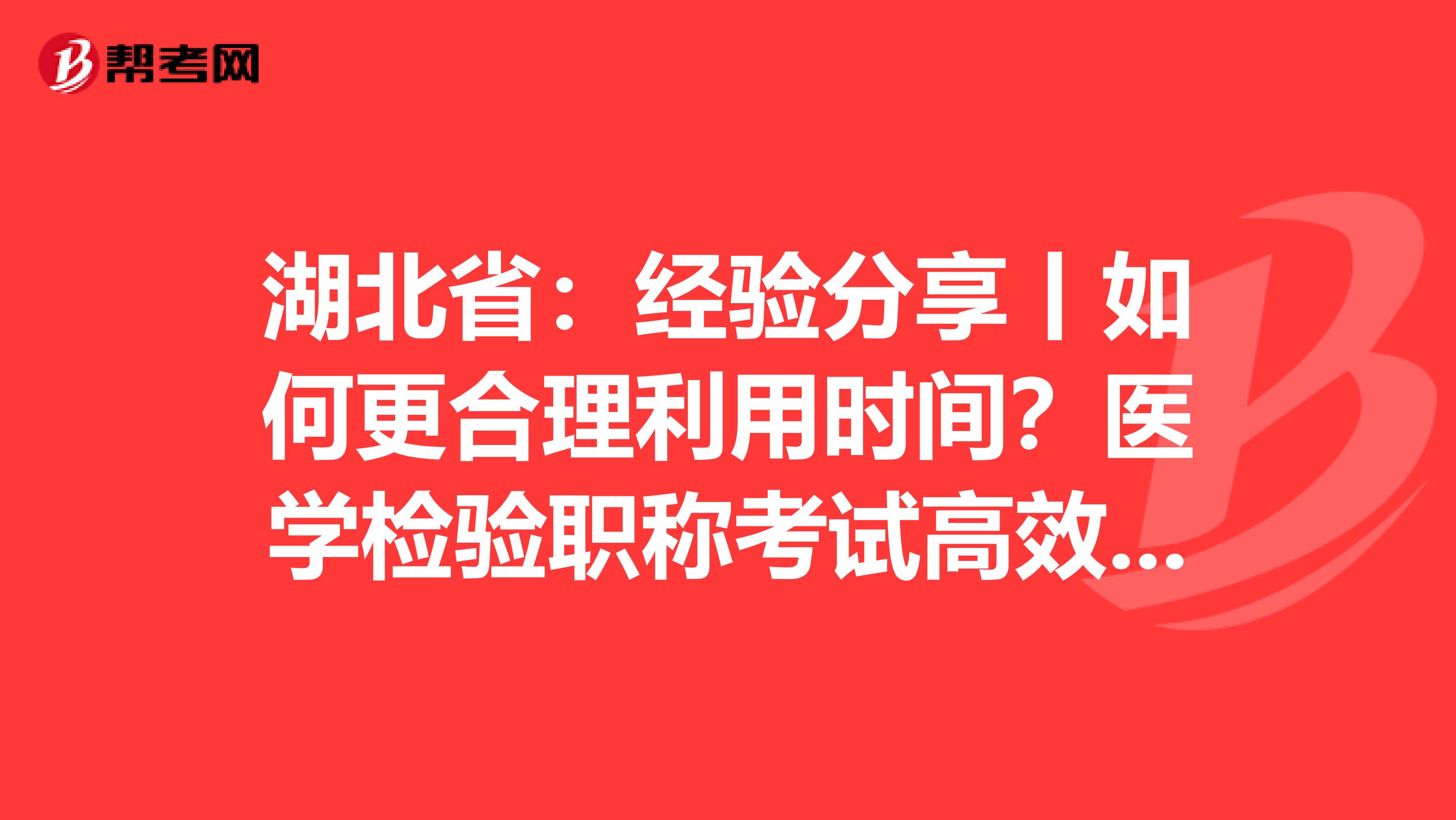 湖北省：经验分享丨如何更合理利用时间？医学检验职称考试高效备考指南