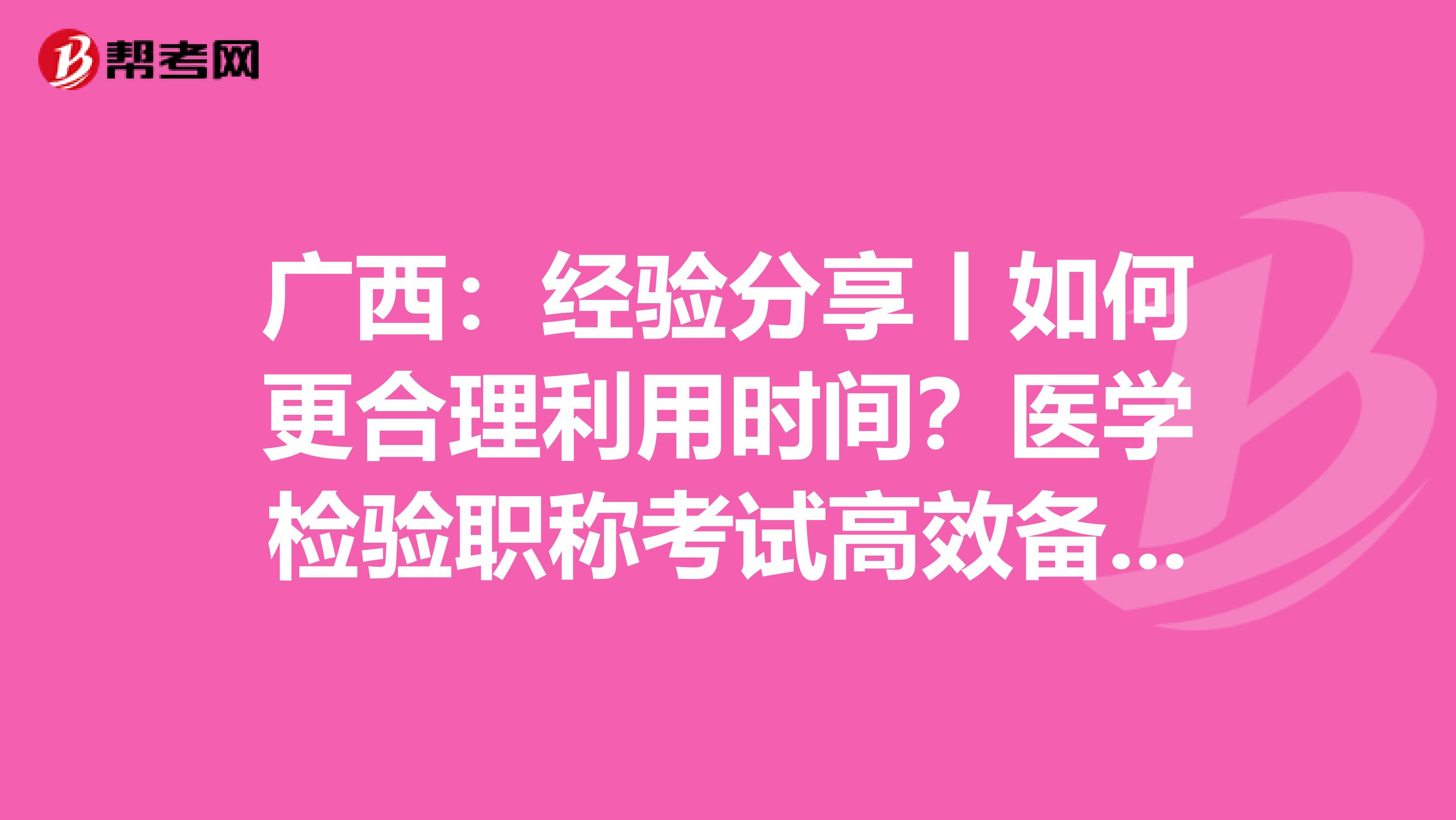 广西：经验分享丨如何更合理利用时间？医学检验职称考试高效备考指南