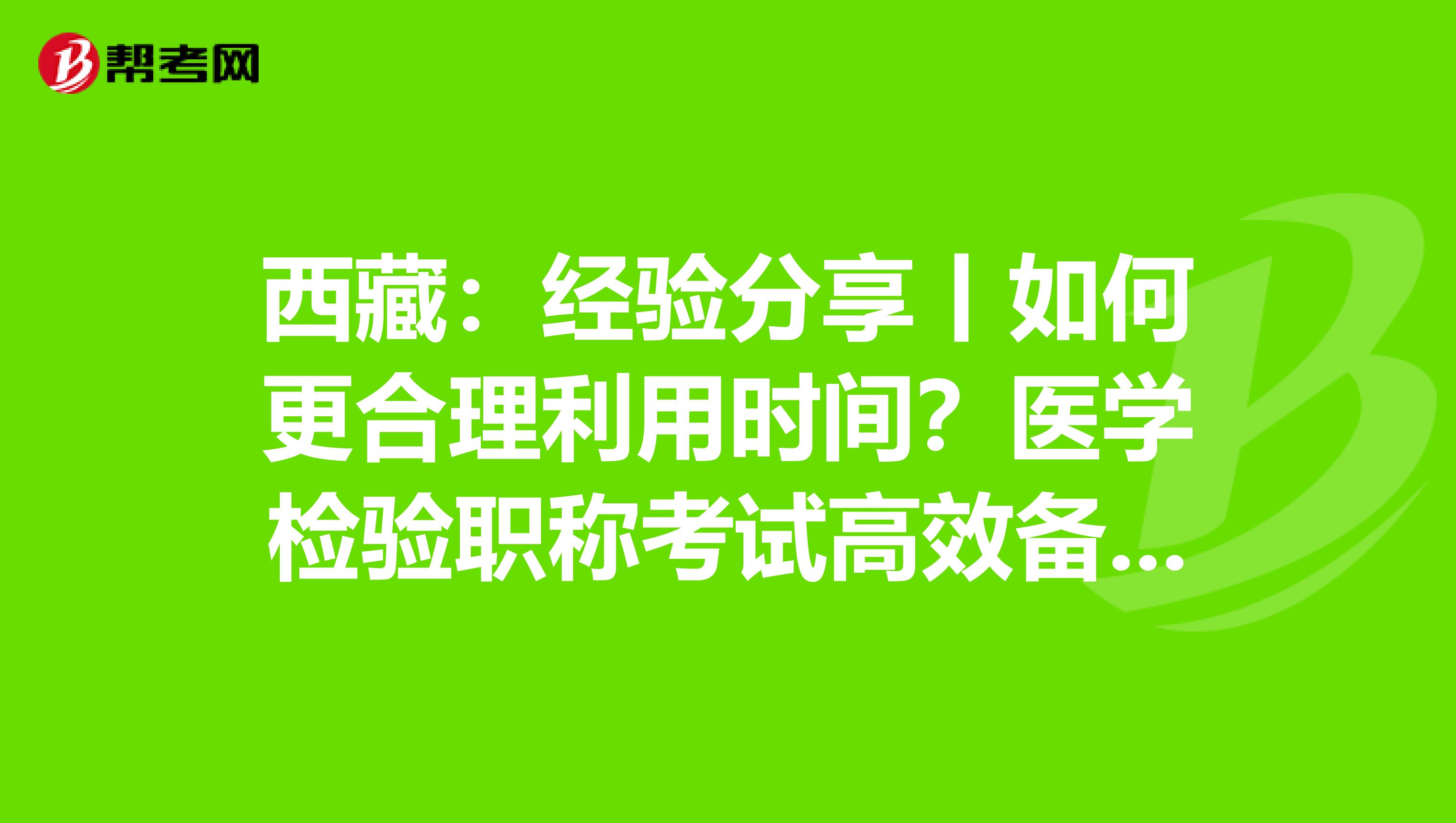 西藏：经验分享丨如何更合理利用时间？医学检验职称考试高效备考指南