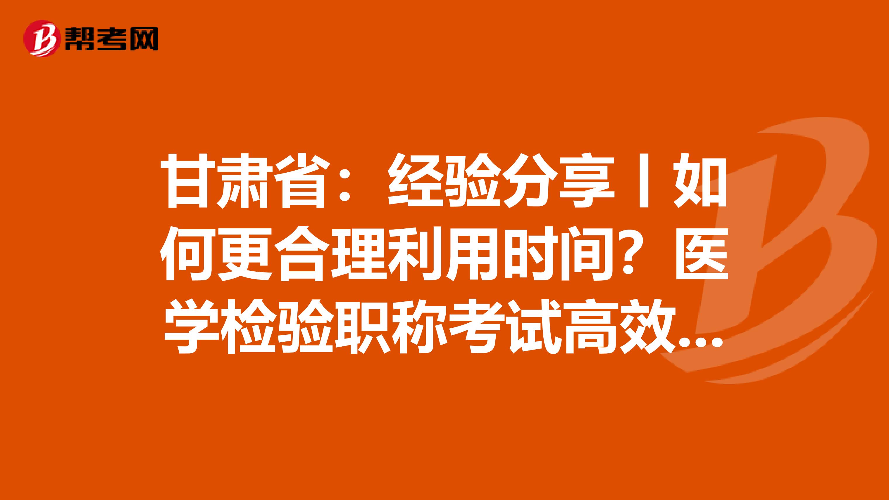 甘肅?。航?jīng)驗(yàn)分享丨如何更合理利用時(shí)間？醫(yī)學(xué)檢驗(yàn)職稱(chēng)考試高效備考指南