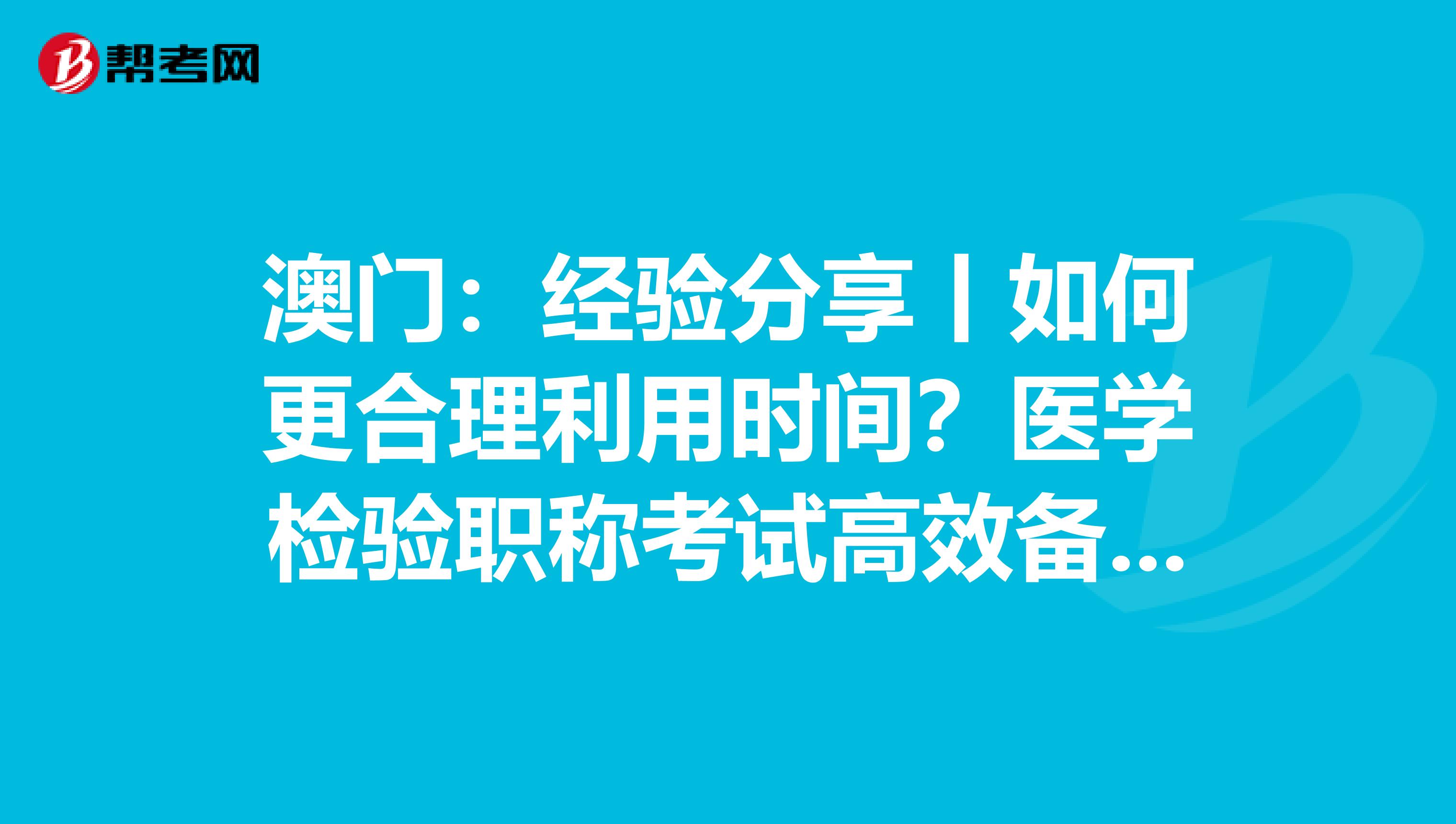 澳门：经验分享丨如何更合理利用时间？医学检验职称考试高效备考指南