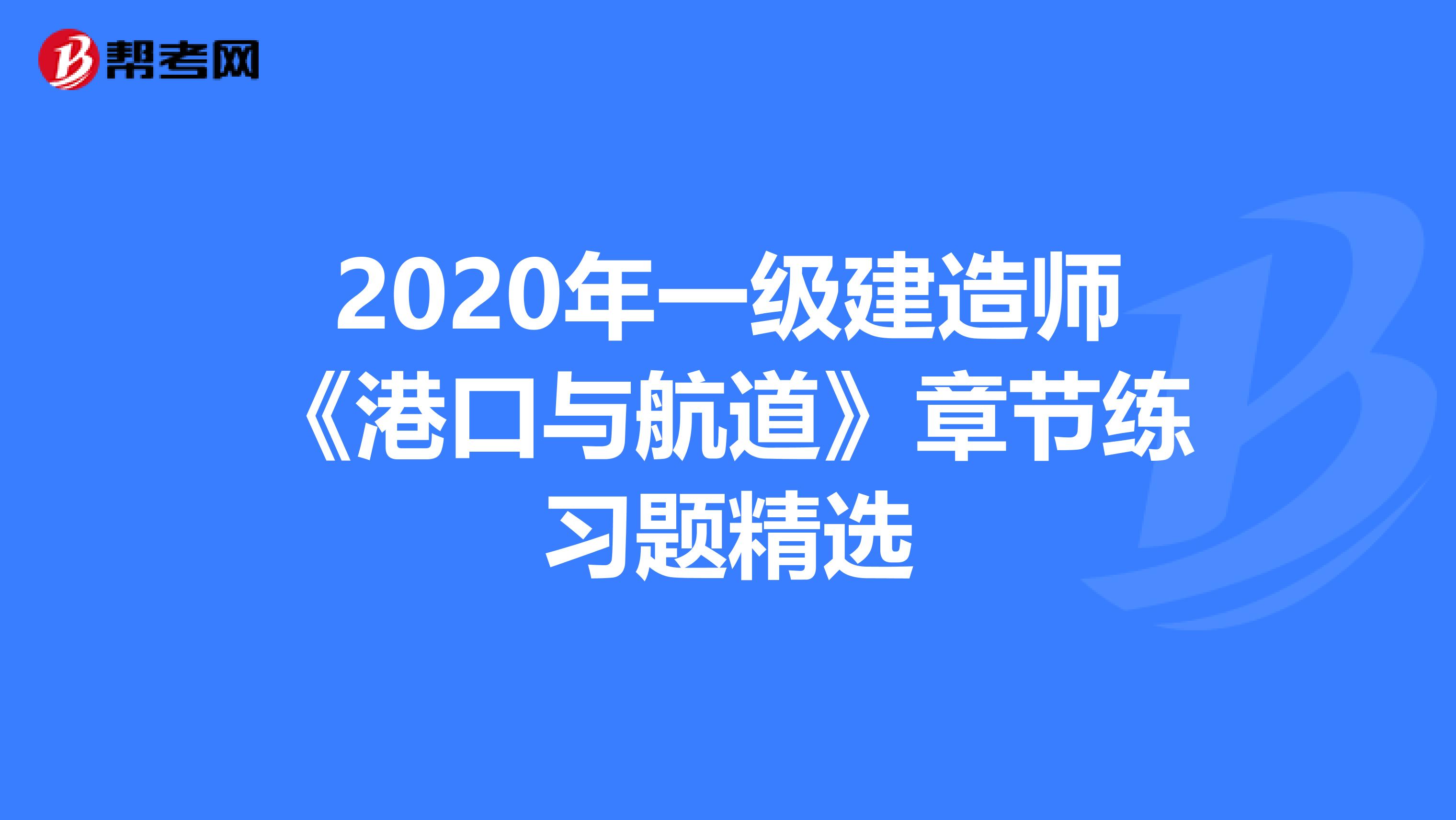 2020年一级建造师《港口与航道》章节练习题精选