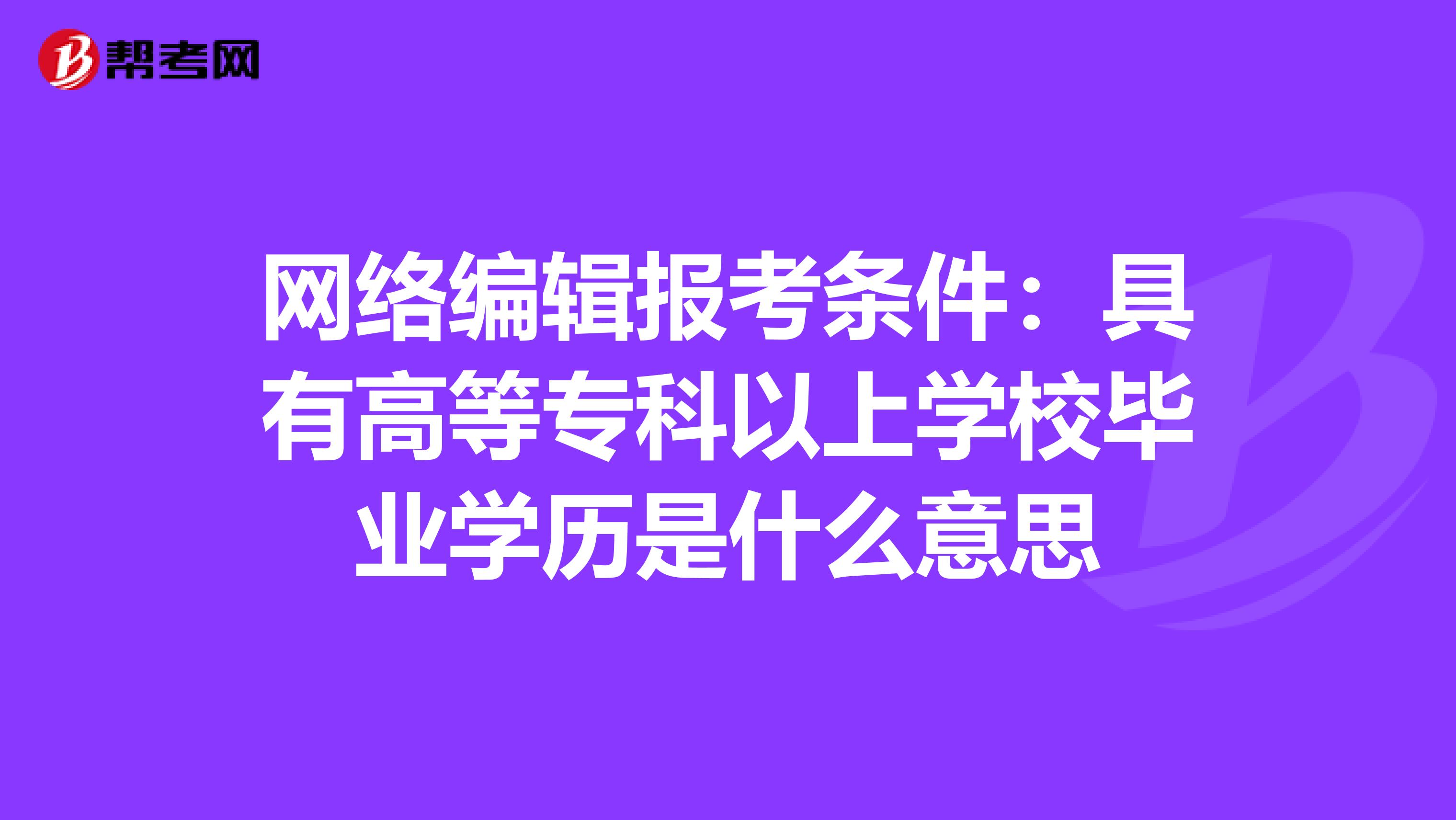 网络编辑报考条件：具有高等专科以上学校毕业学历是什么意思