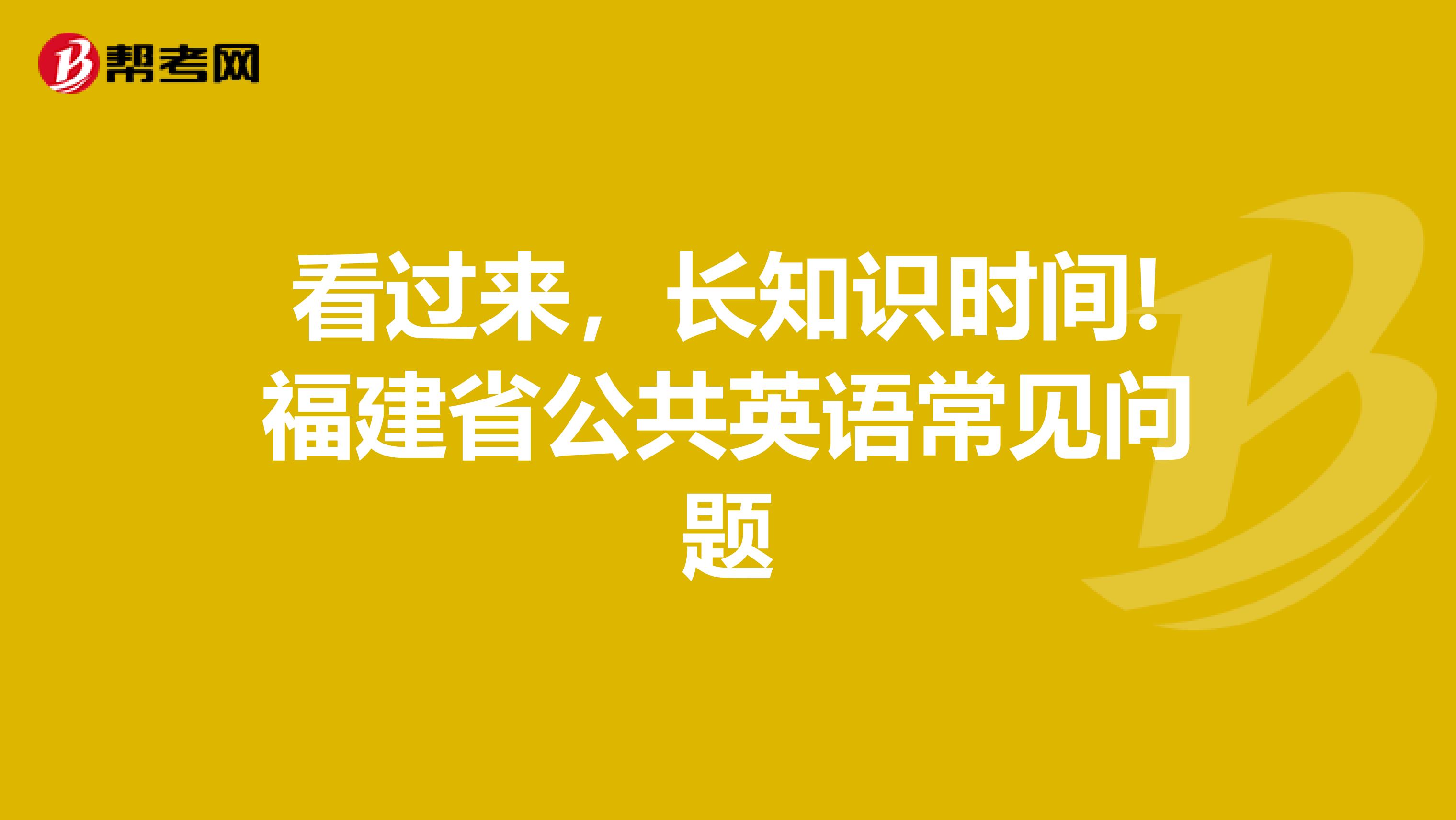 看过来，长知识时间!福建省公共英语常见问题