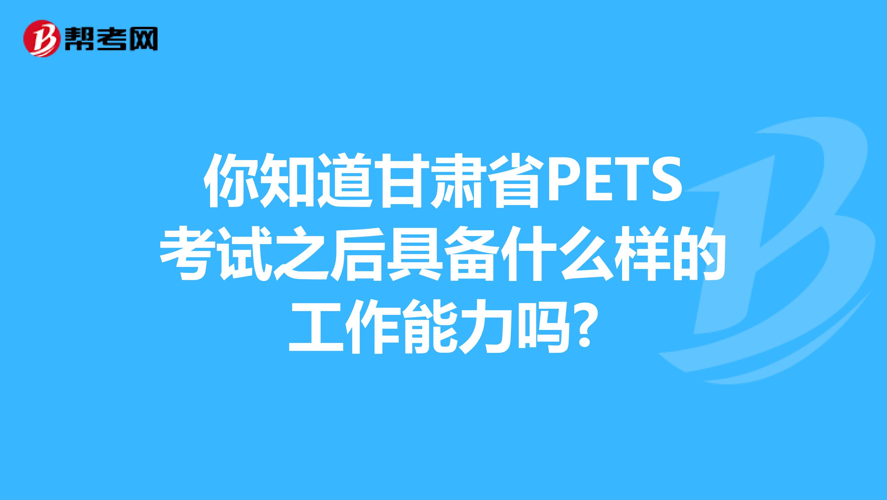 你知道甘肃省PETS考试之后具备什么样的工作能力吗?