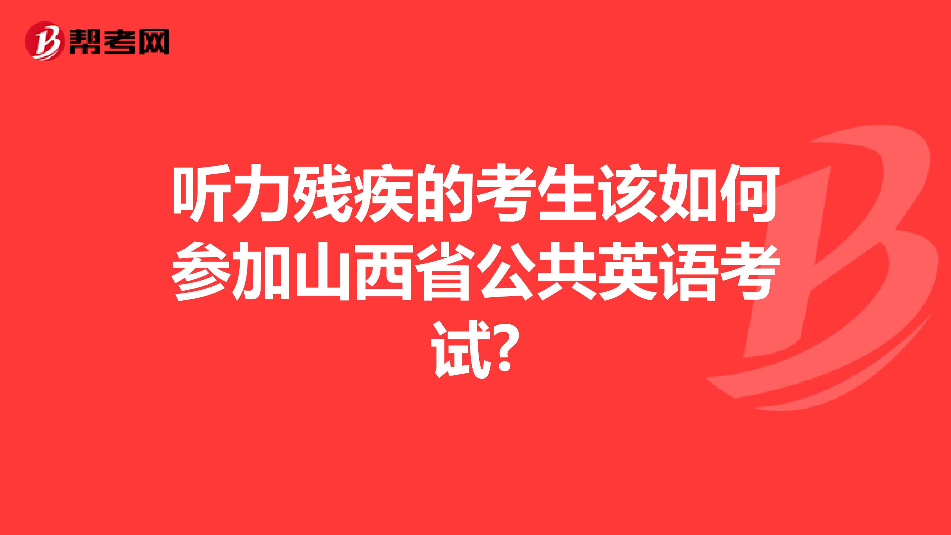 听力残疾的考生该如何参加山西省公共英语考试?