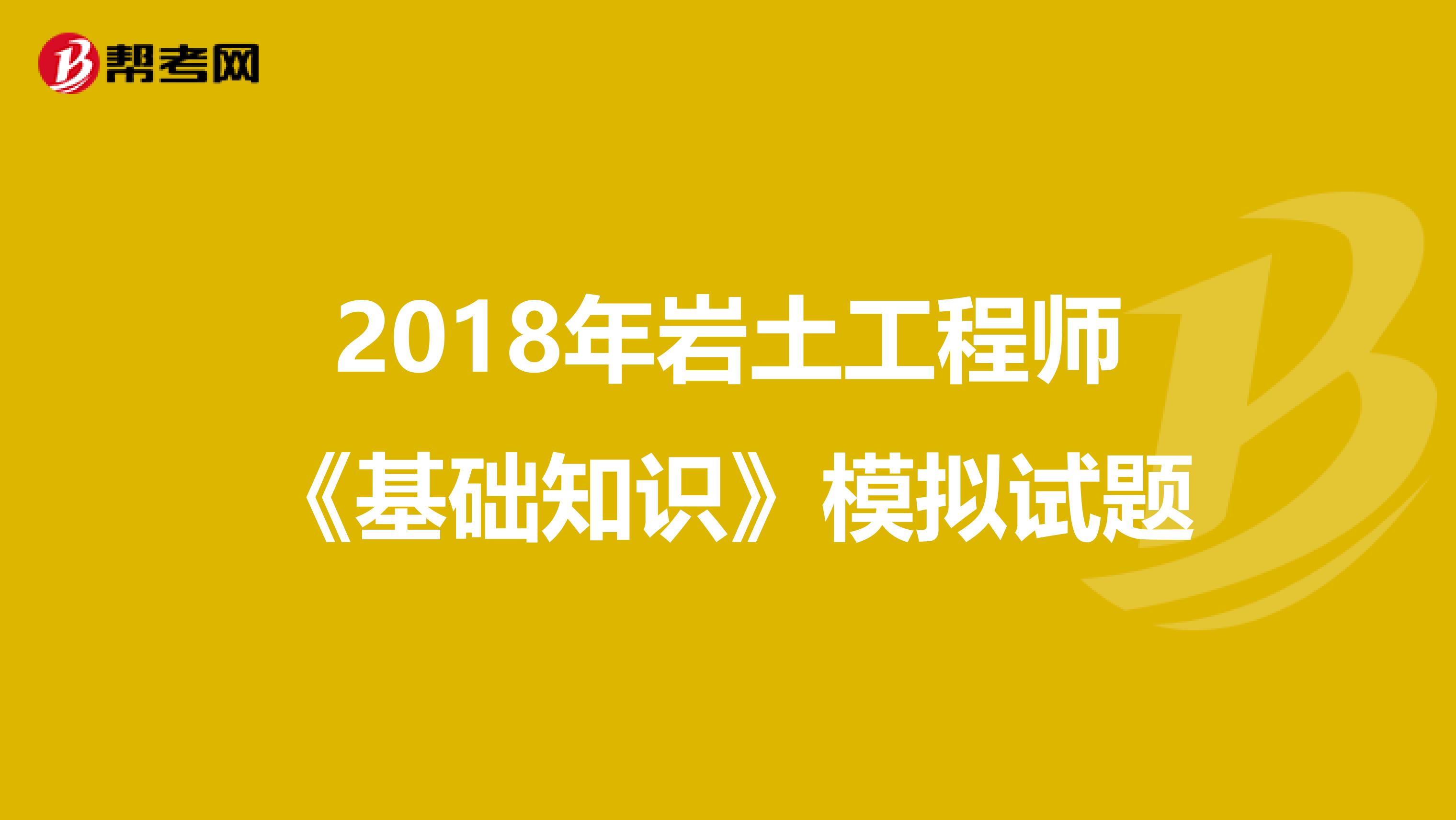 2018年岩土工程师《基础知识》模拟试题