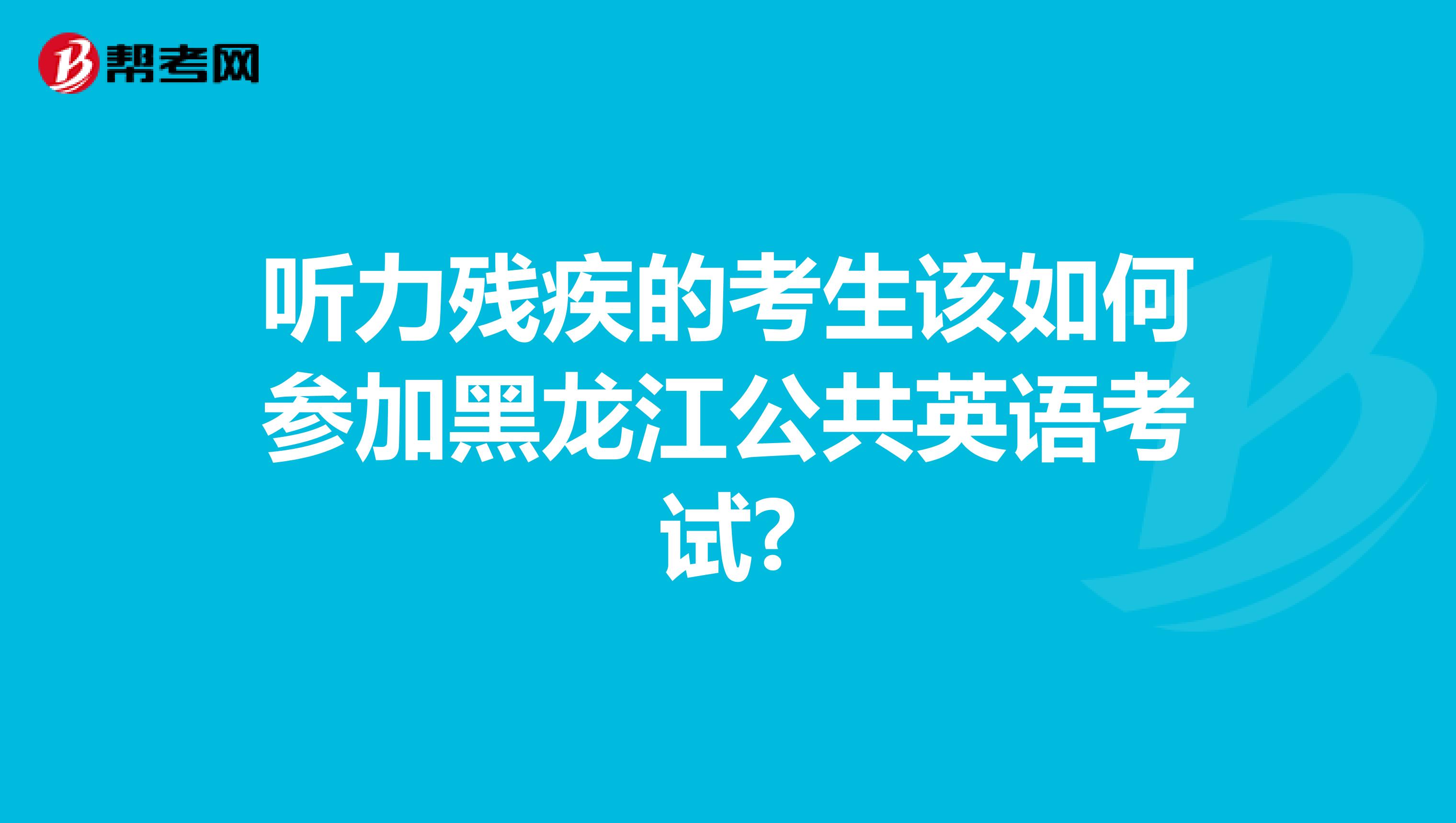 听力残疾的考生该如何参加黑龙江公共英语考试?