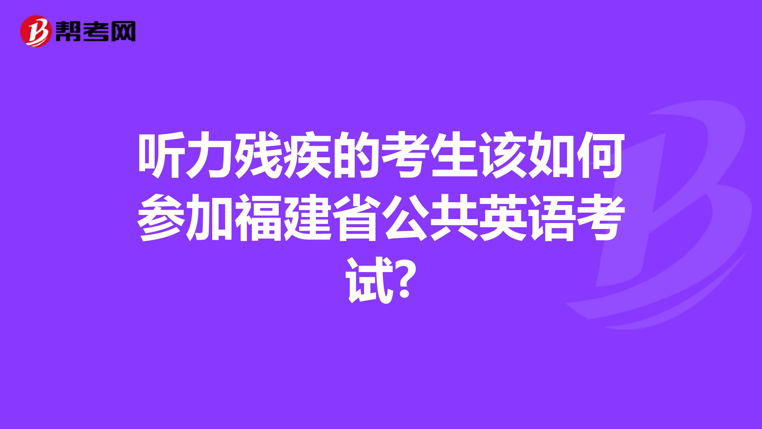 听力残疾的考生该如何参加福建省公共英语考试?