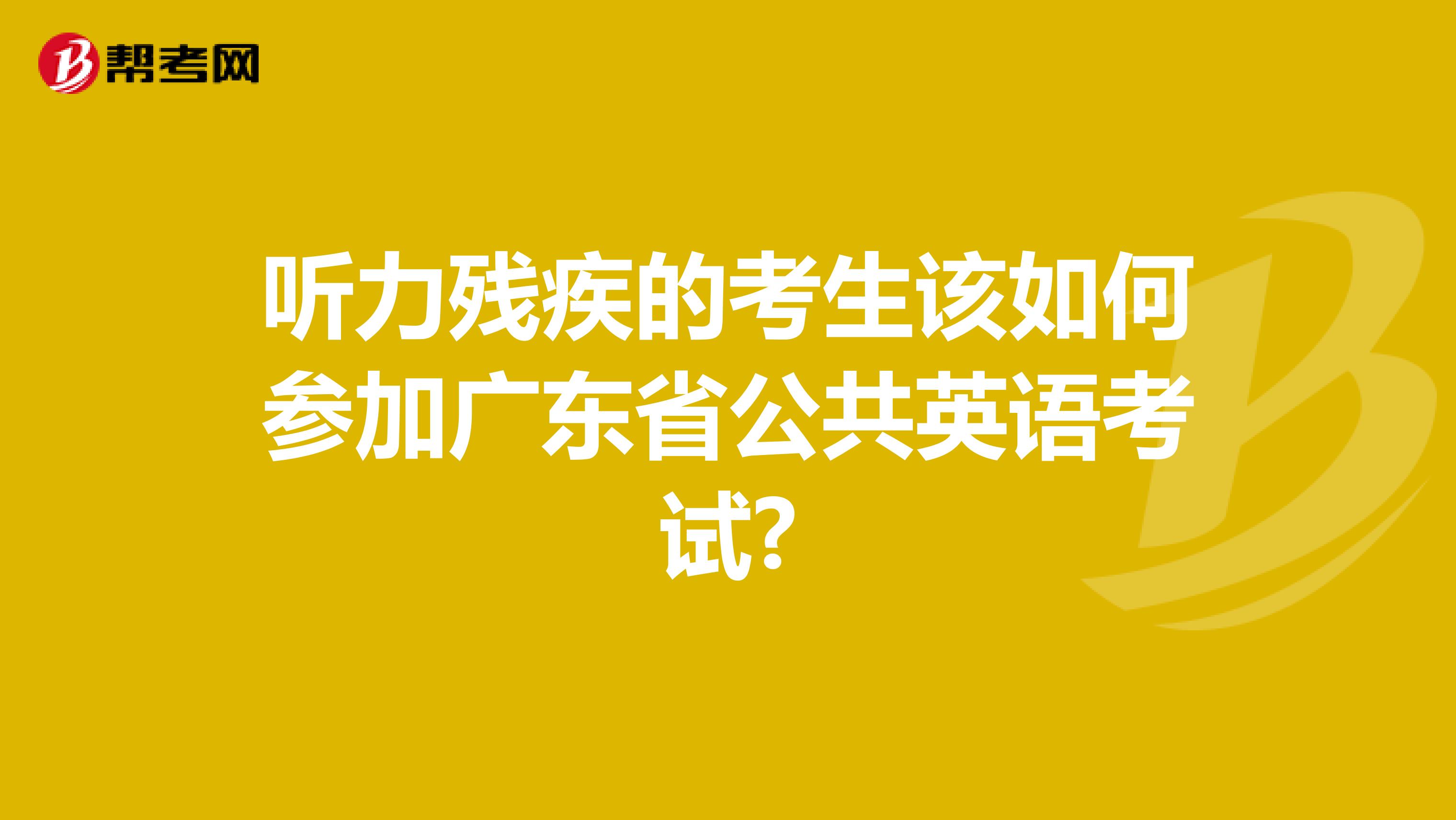 听力残疾的考生该如何参加广东省公共英语考试?