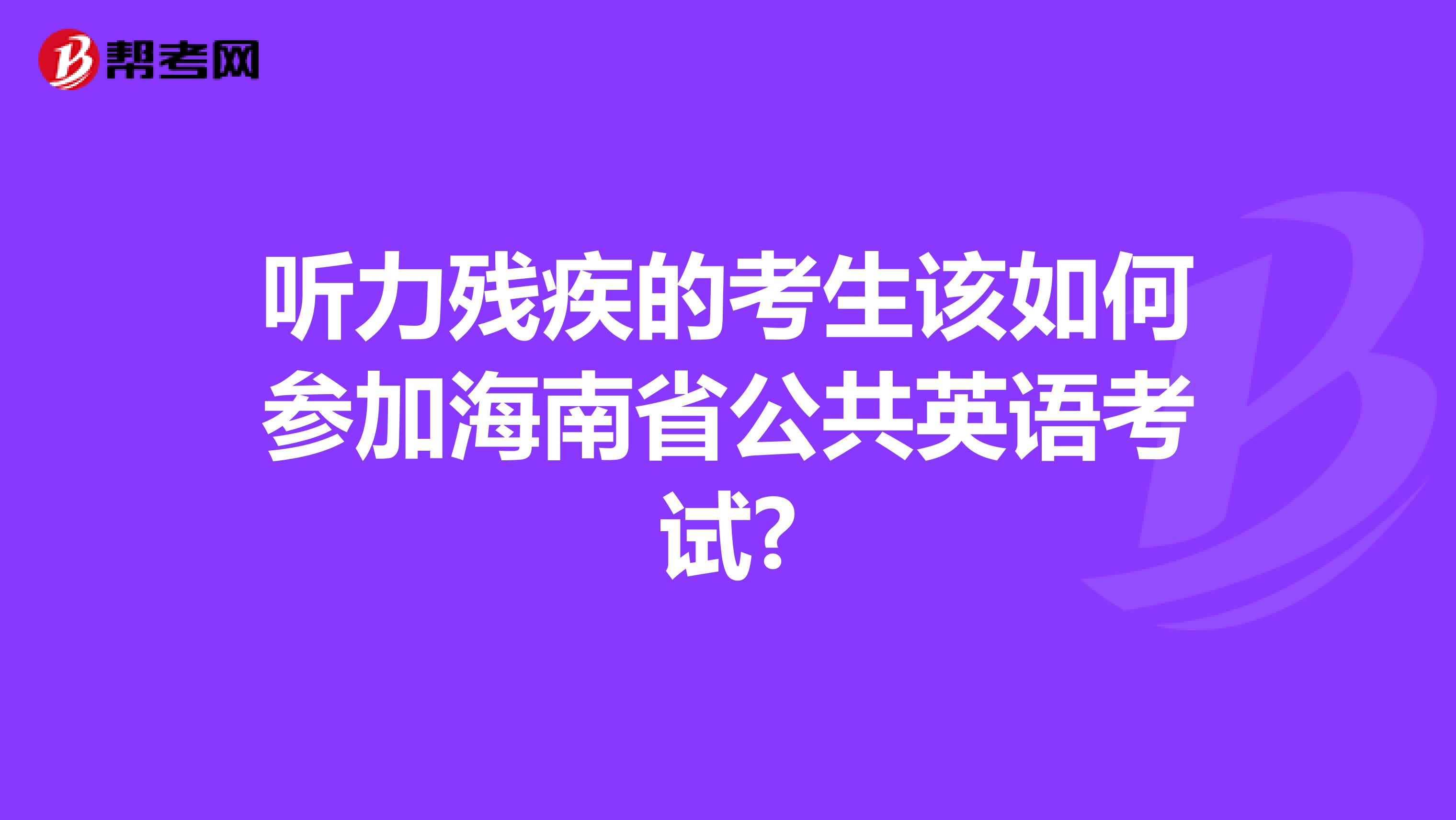 听力残疾的考生该如何参加海南省公共英语考试?