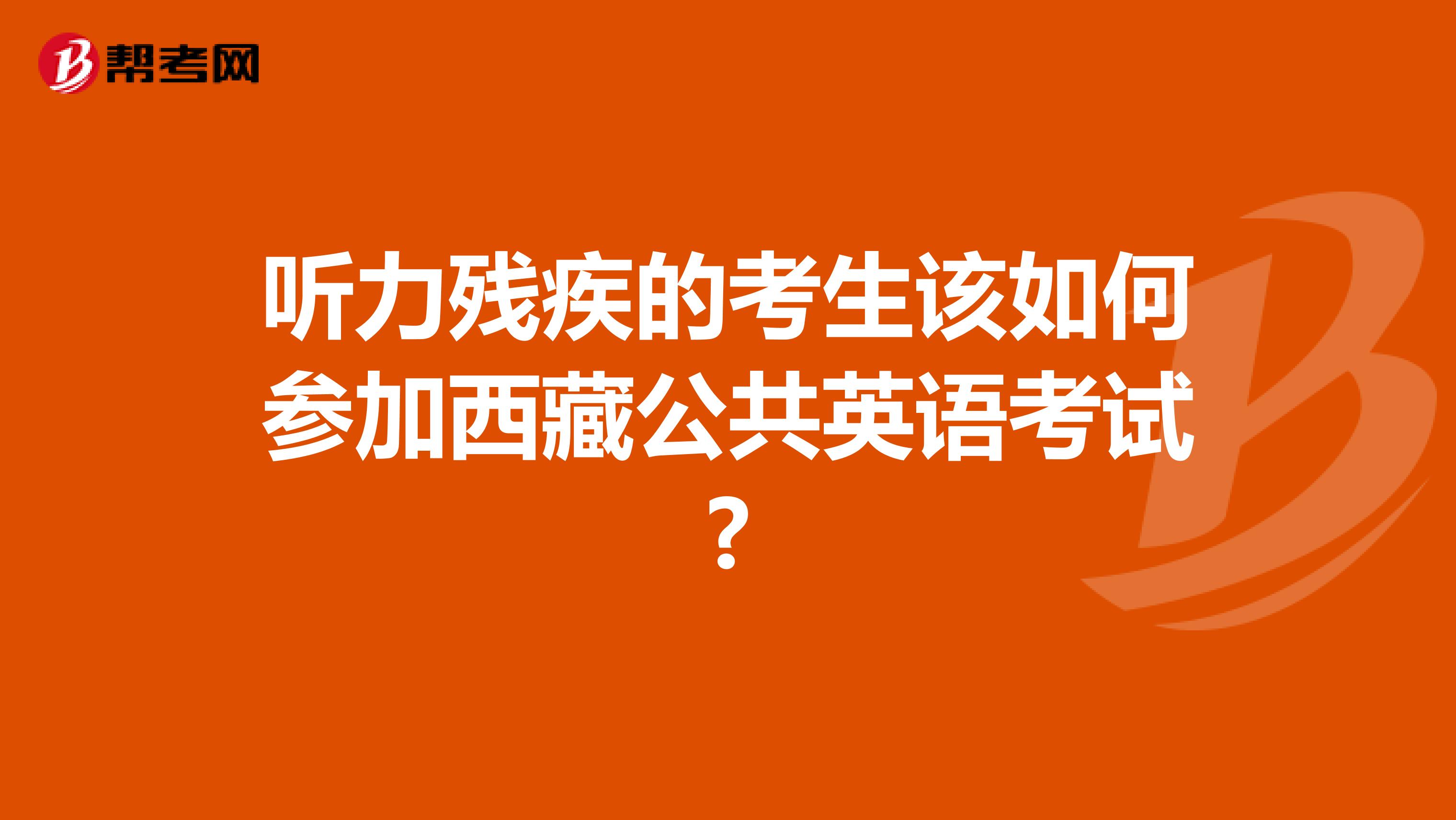 听力残疾的考生该如何参加西藏公共英语考试?