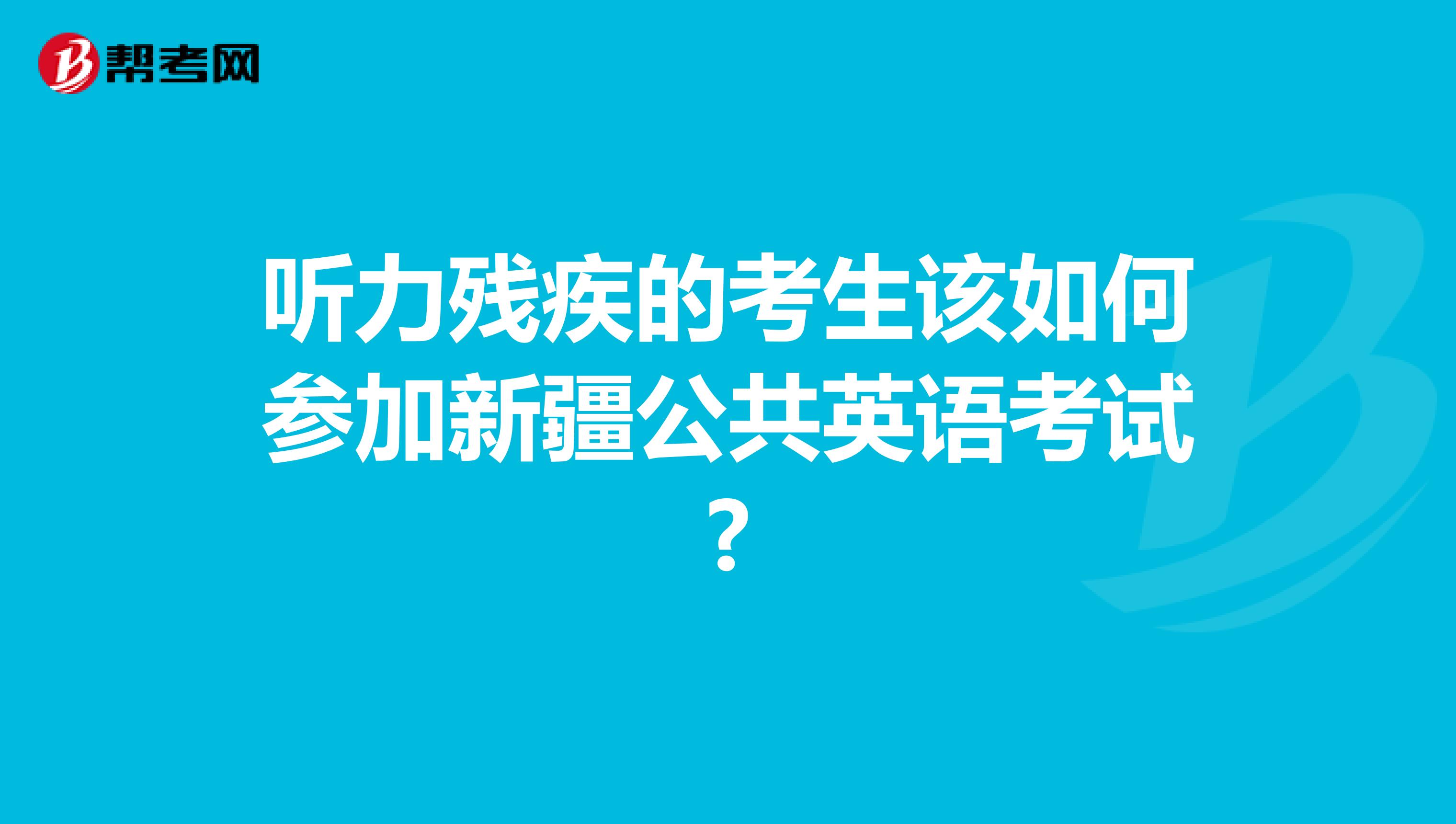 听力残疾的考生该如何参加新疆公共英语考试?