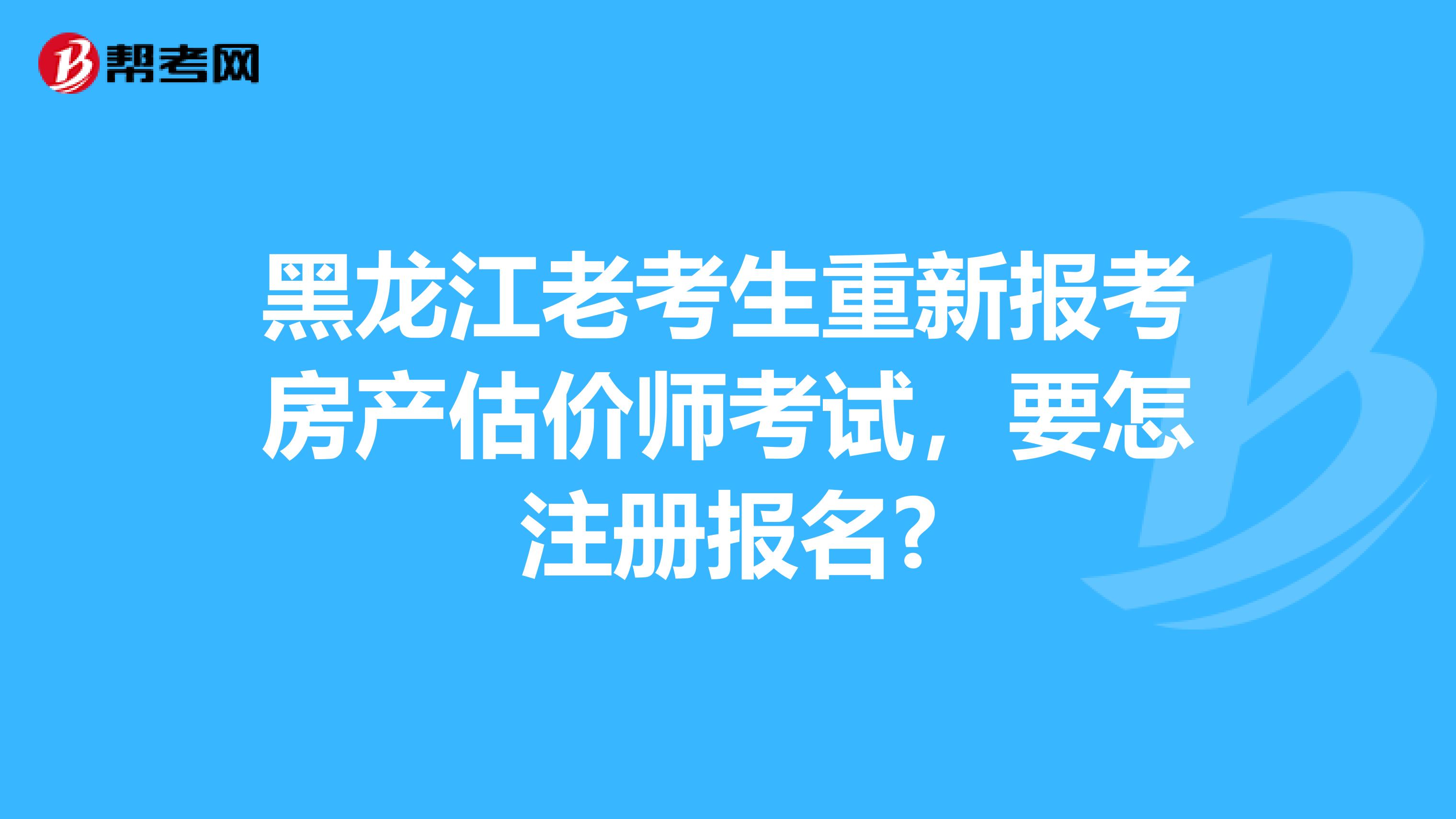 黑龙江老考生重新报考房产估价师考试，要怎注册报名?