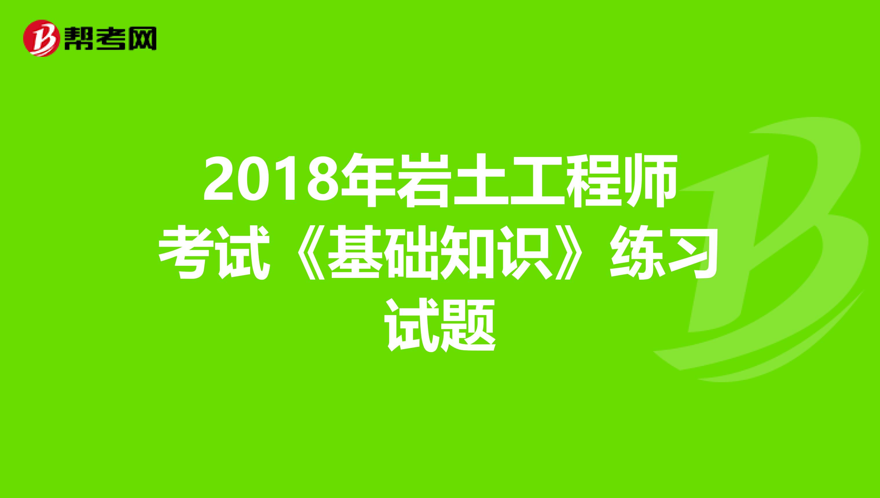 2018年岩土工程师考试《基础知识》练习试题