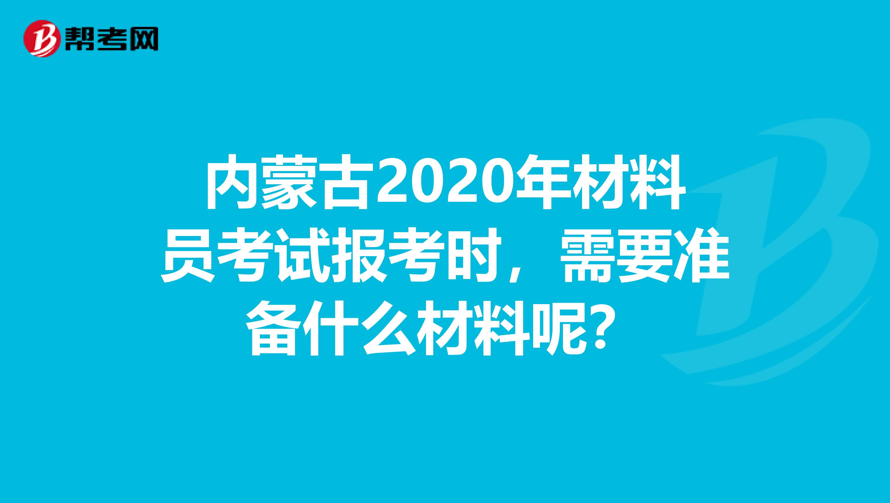 内蒙古2020年材料员考试报考时，需要准备什么材料呢？