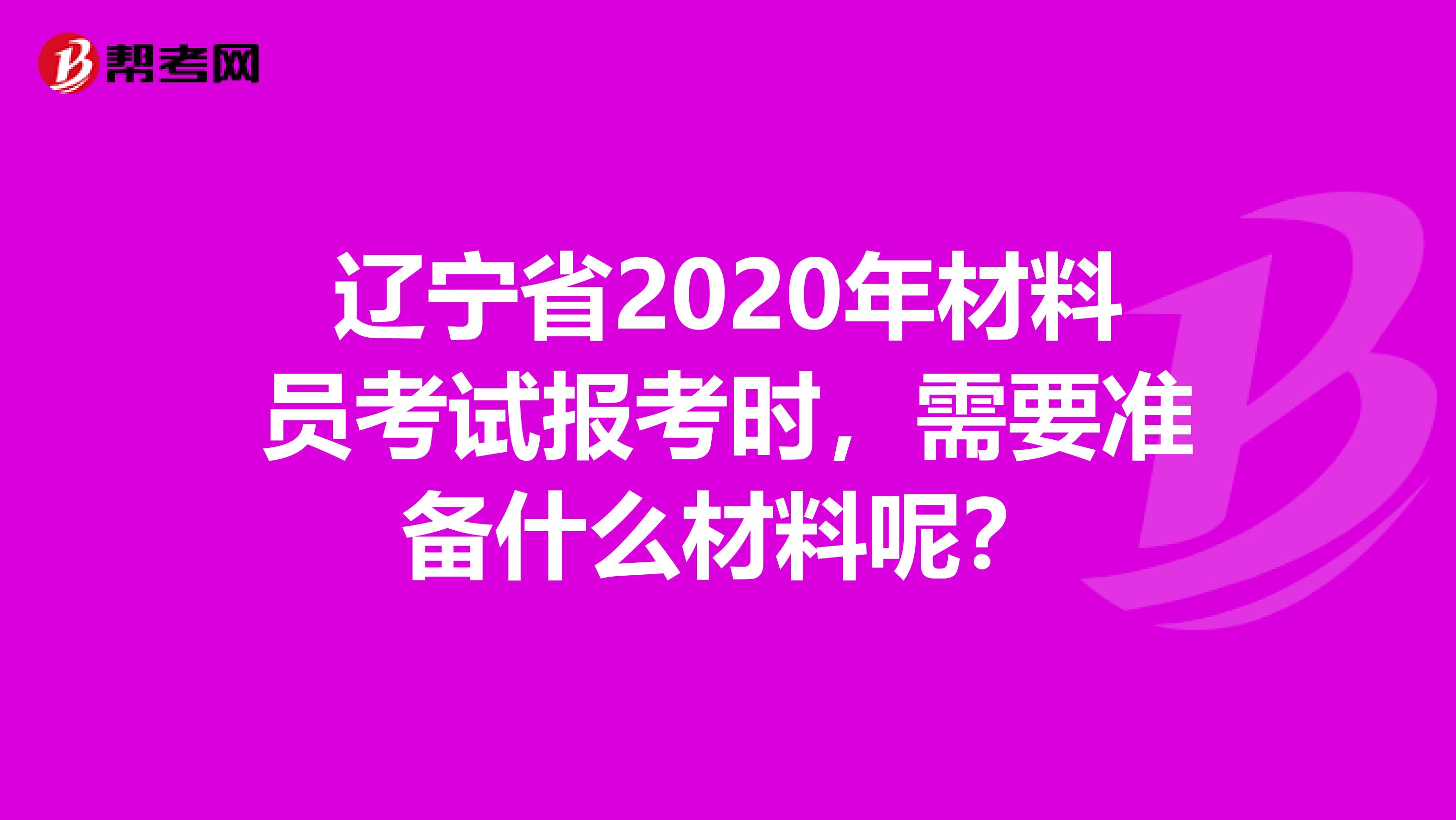 辽宁省2020年材料员考试报考时，需要准备什么材料呢？