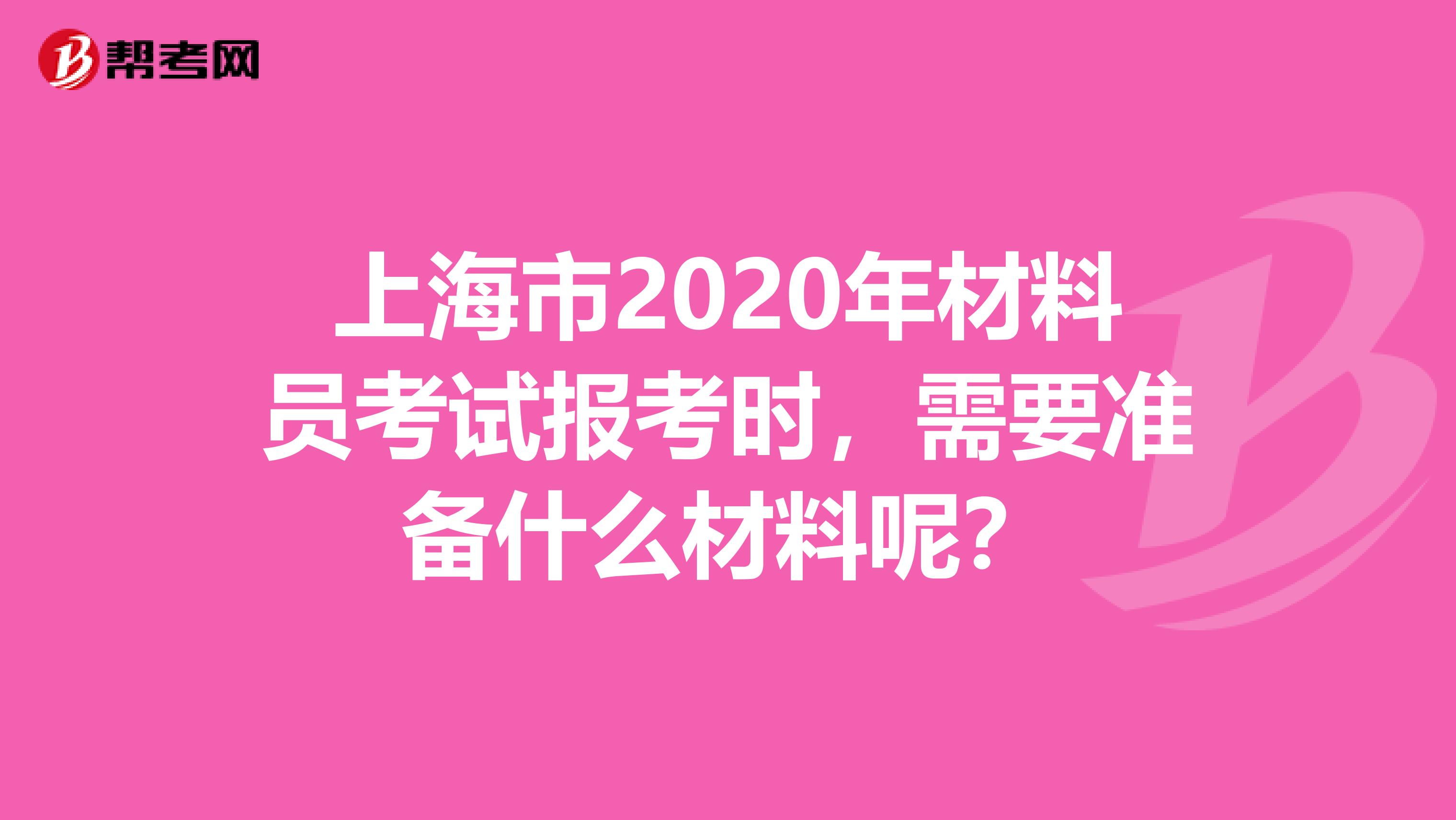 上海市2020年材料员考试报考时，需要准备什么材料呢？