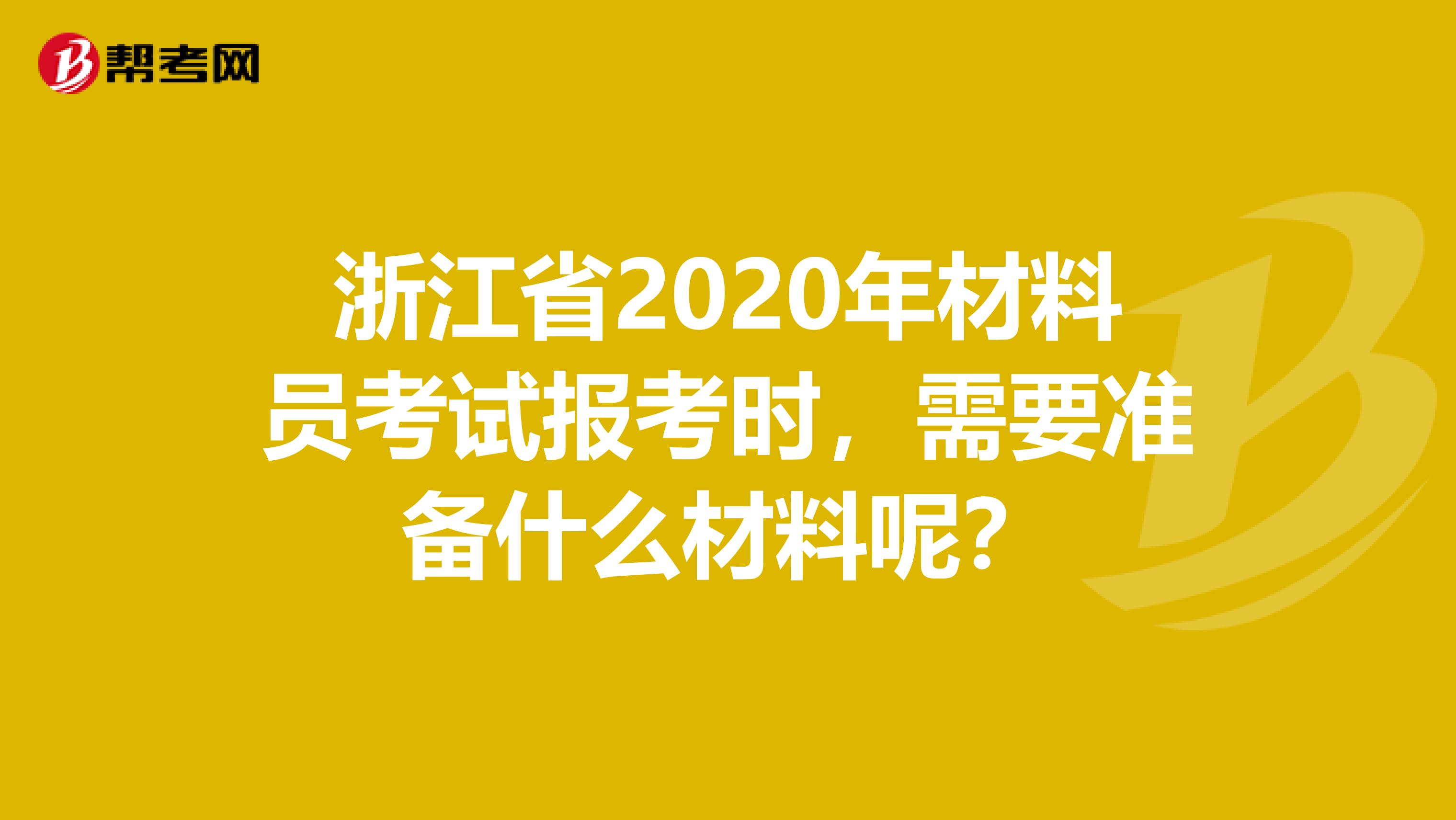 浙江省2020年材料员考试报考时，需要准备什么材料呢？