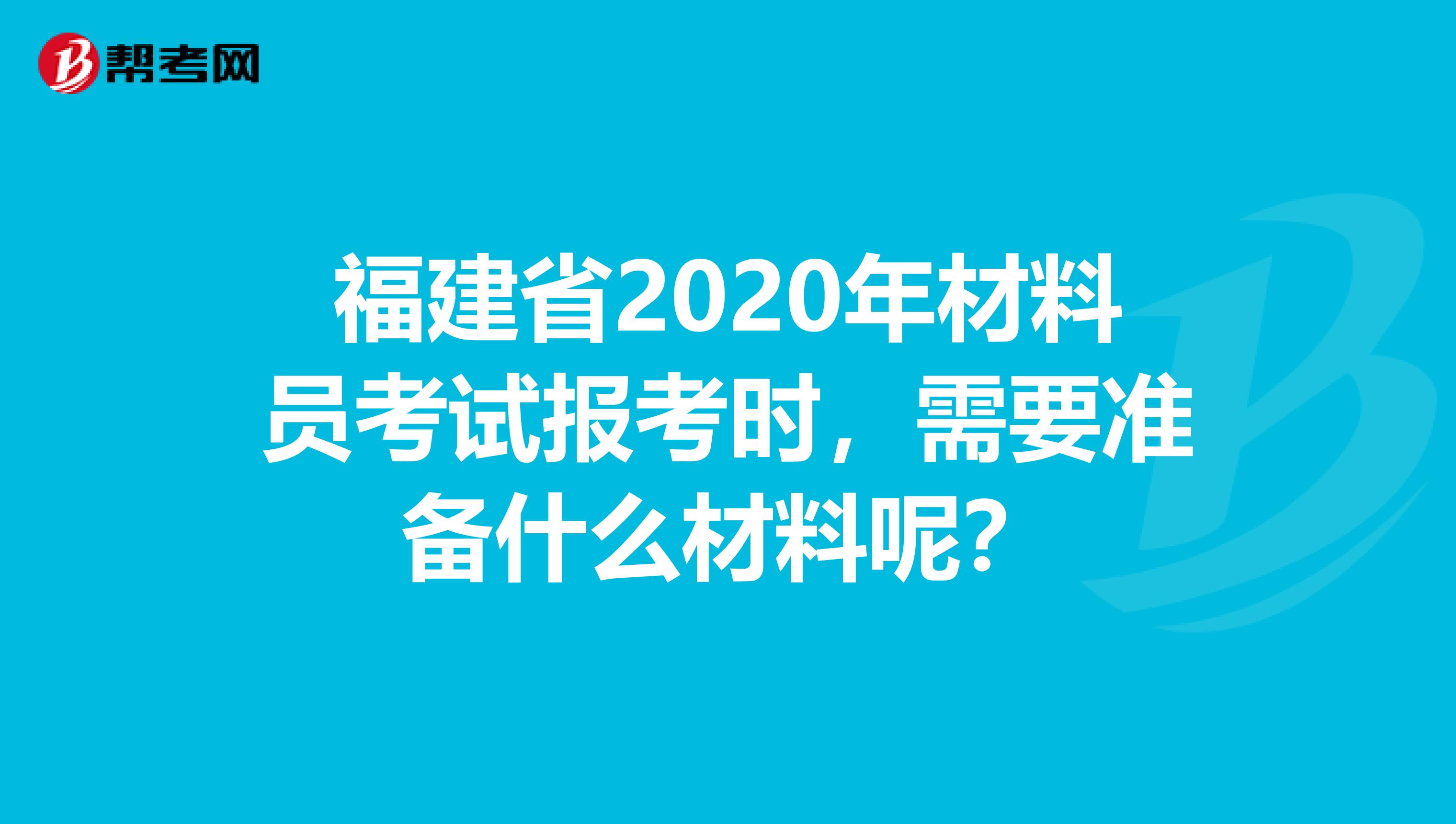 福建省2020年材料员考试报考时，需要准备什么材料呢？