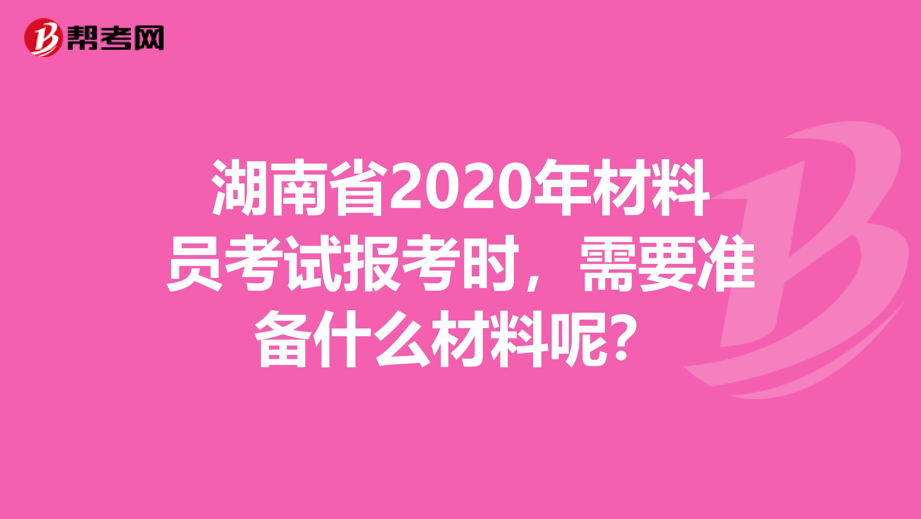 湖南省2020年材料员考试报考时，需要准备什么材料呢？