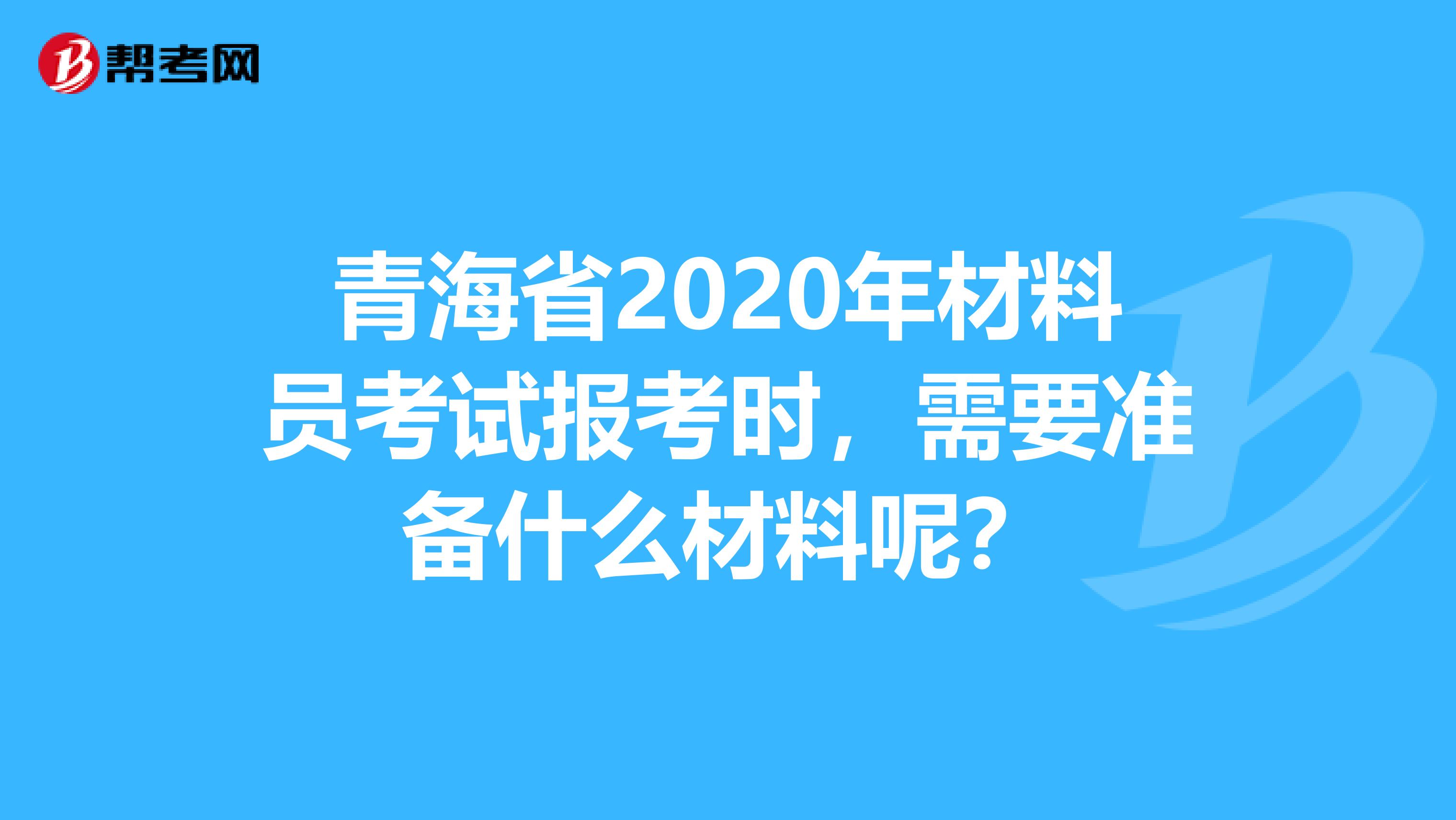 青海省2020年材料员考试报考时，需要准备什么材料呢？