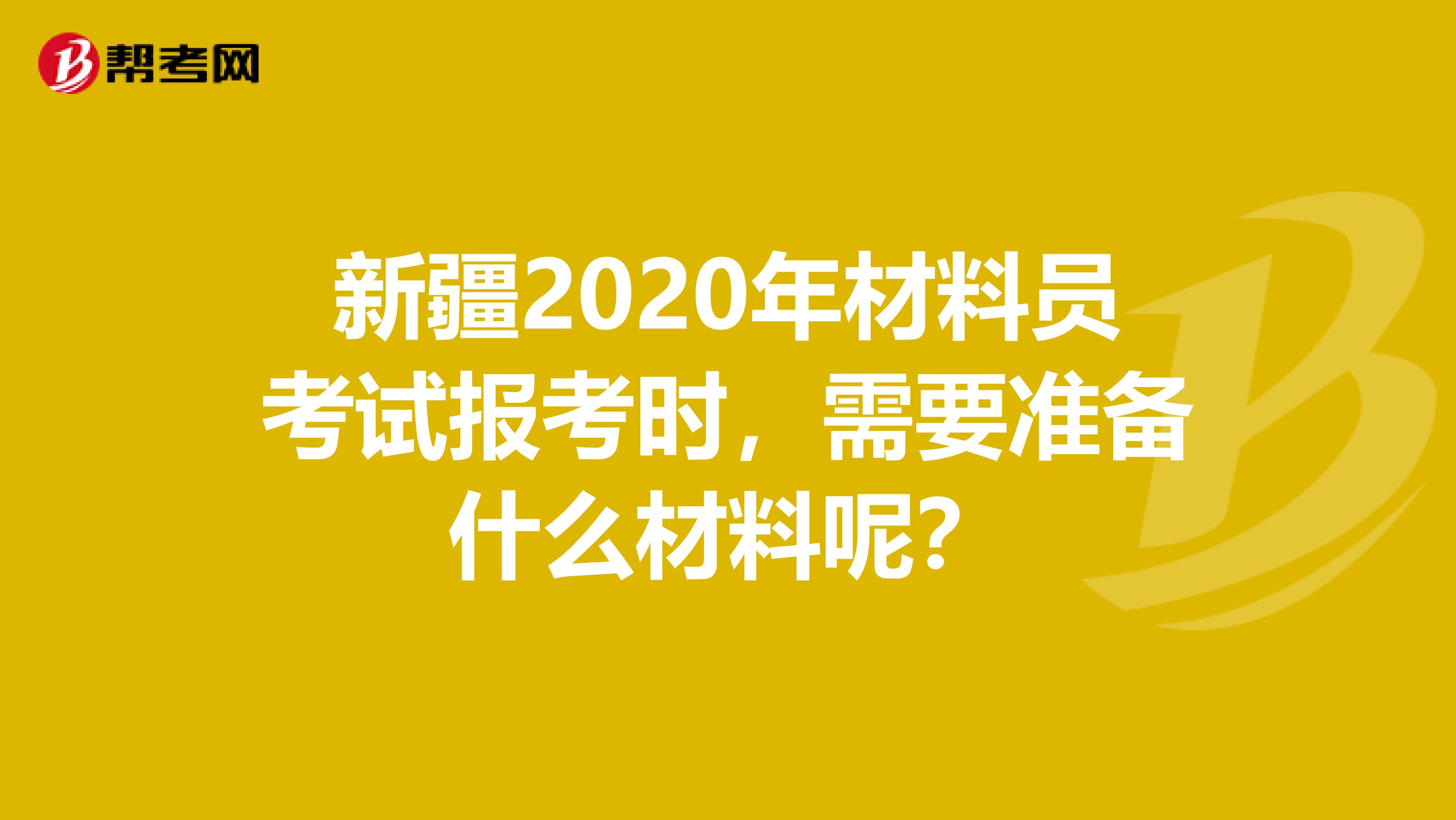 新疆2020年材料员考试报考时，需要准备什么材料呢？