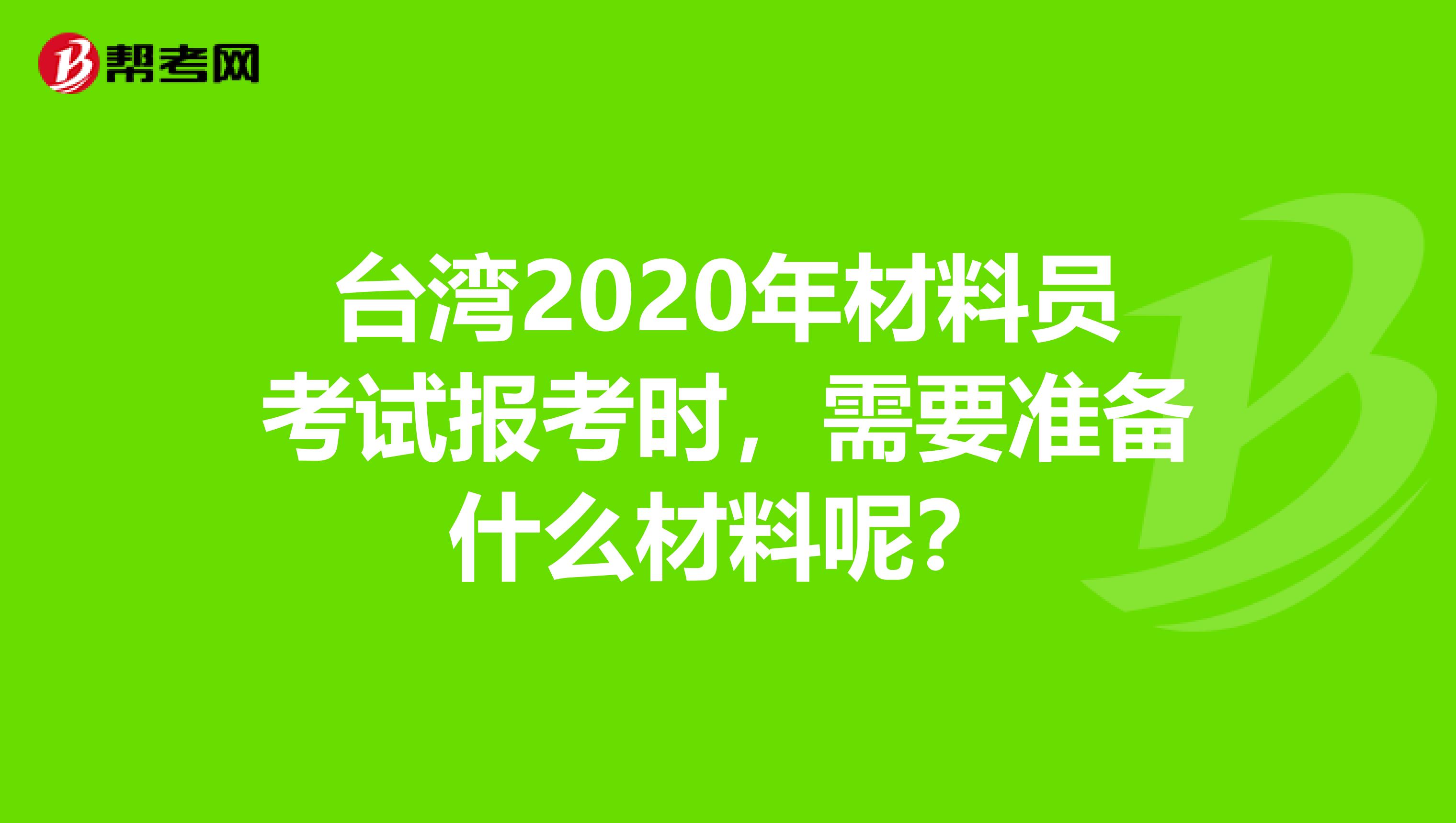 台湾2020年材料员考试报考时，需要准备什么材料呢？