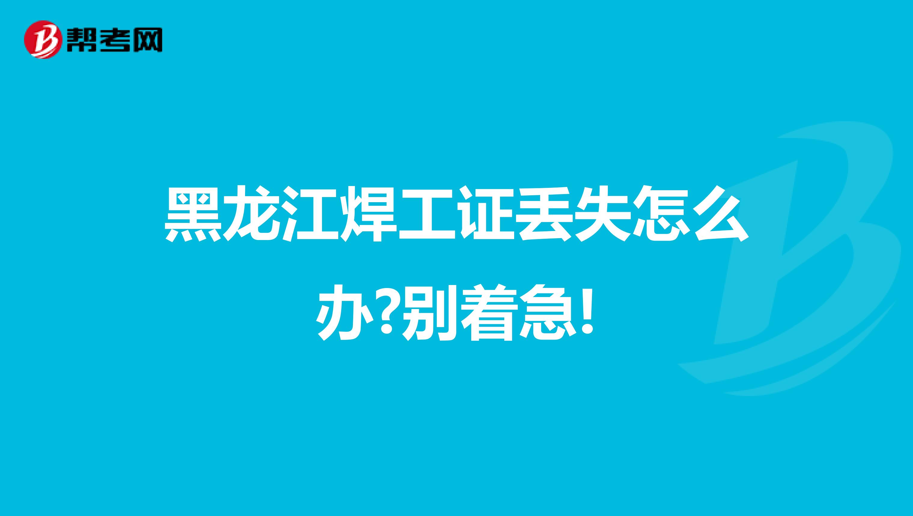 黑龙江焊工证丢失怎么办?别着急!