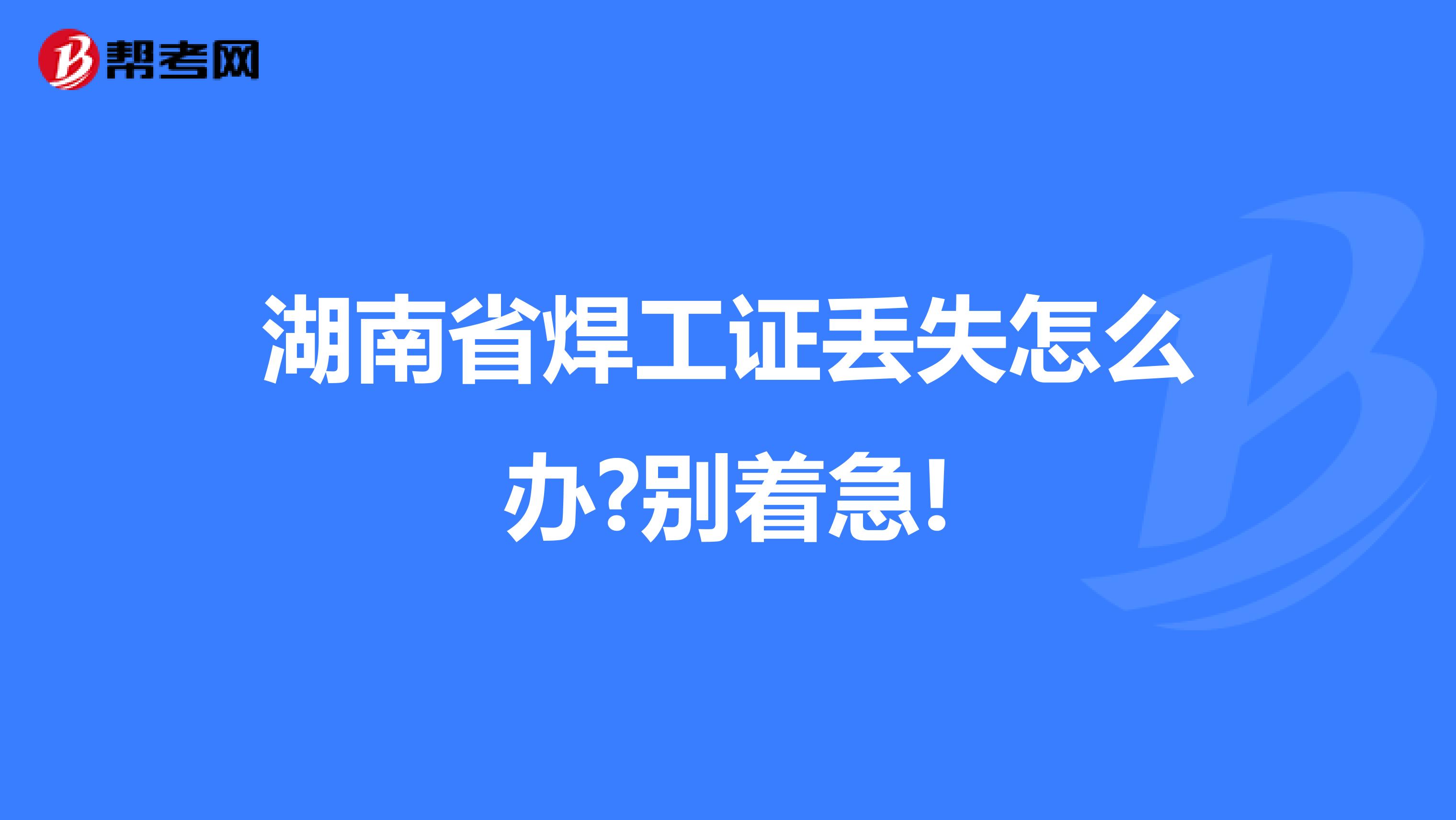 湖南省焊工证丢失怎么办?别着急!