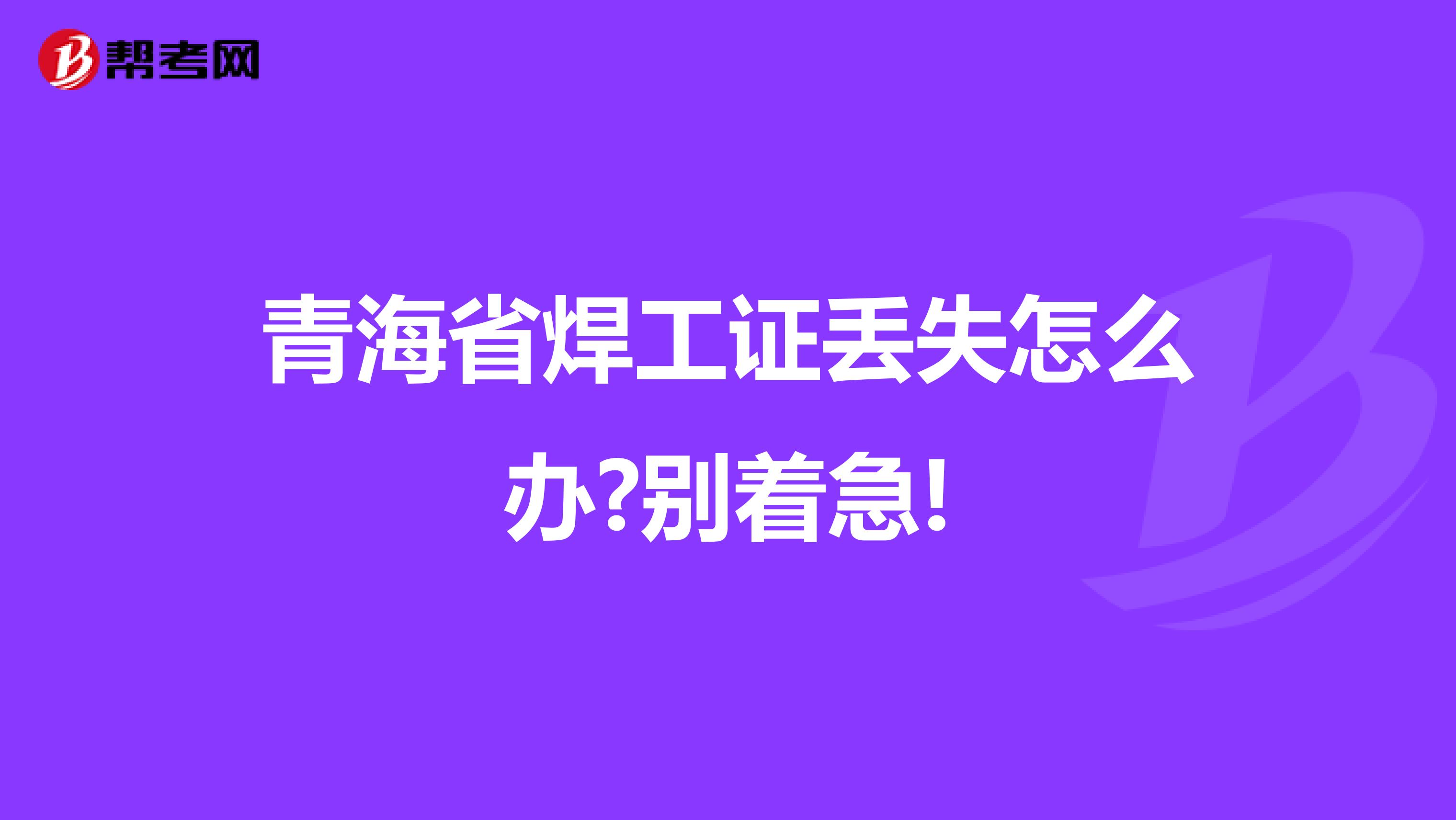 青海省焊工证丢失怎么办?别着急!