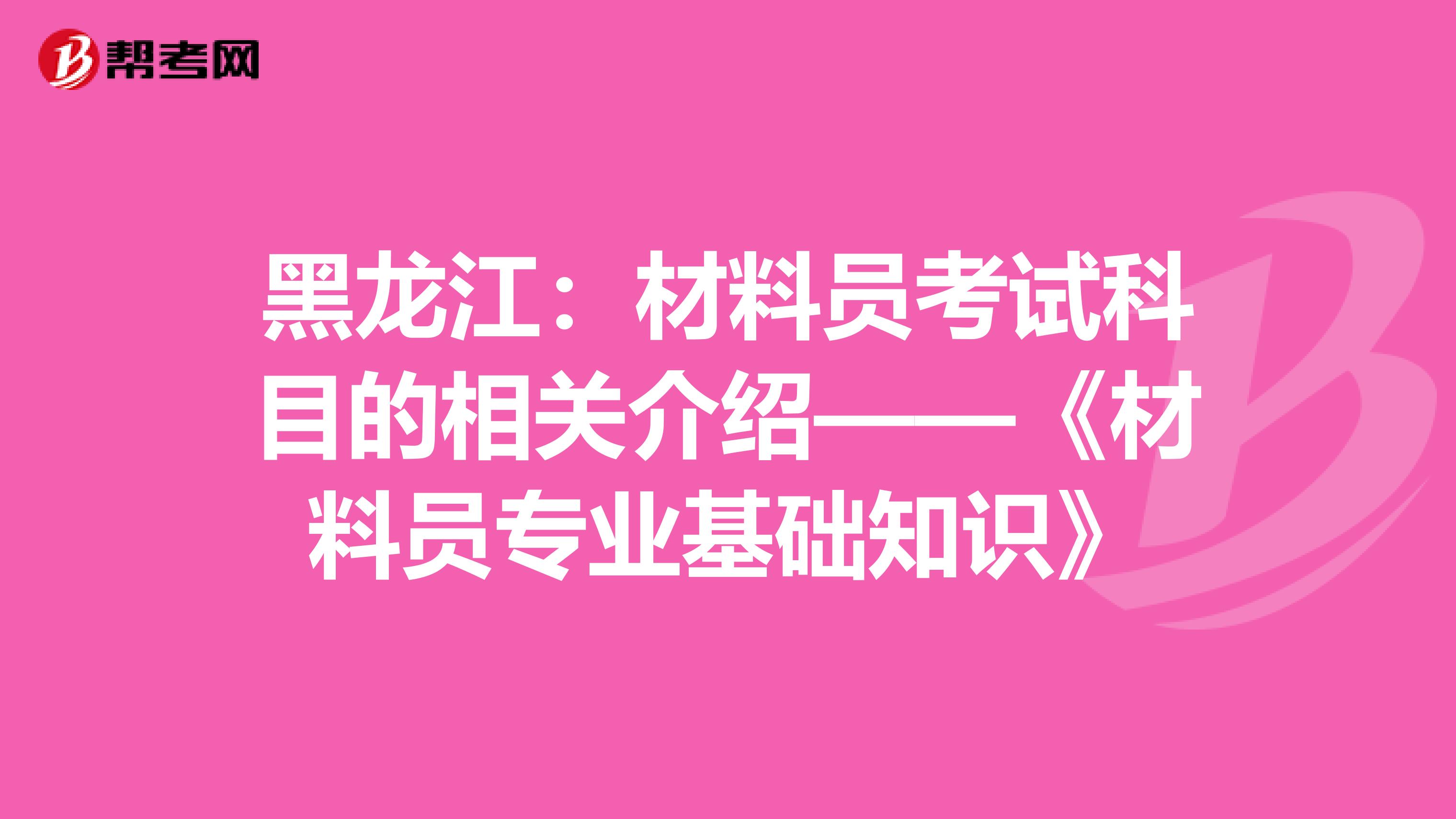 黑龙江：材料员考试科目的相关介绍——《材料员专业基础知识》