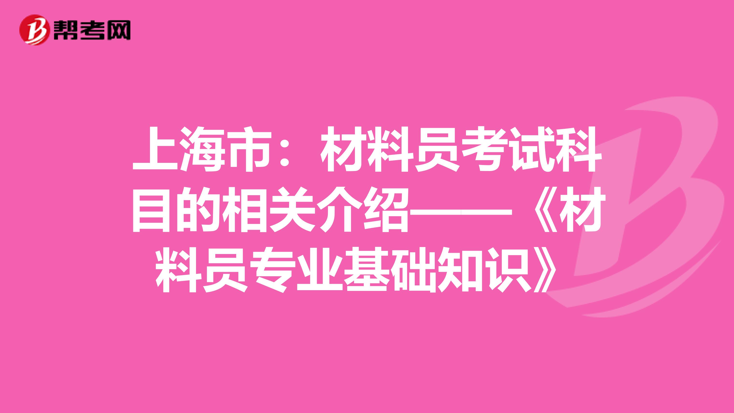 上海市:材料員考試科目的相關(guān)介紹——《材料員專業(yè)基礎(chǔ)知識》