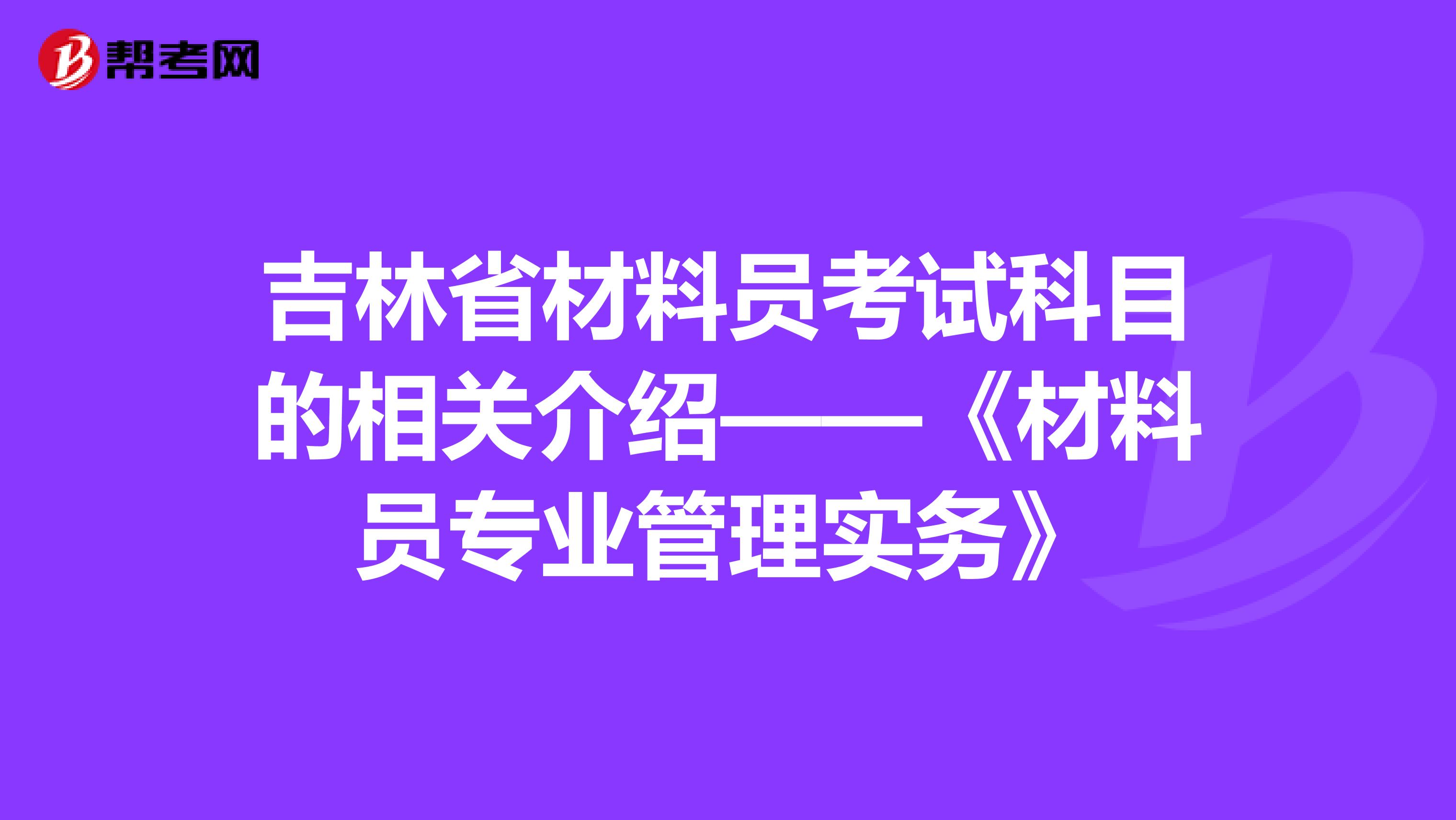 吉林省材料员考试科目的相关介绍——《材料员专业管理实务》