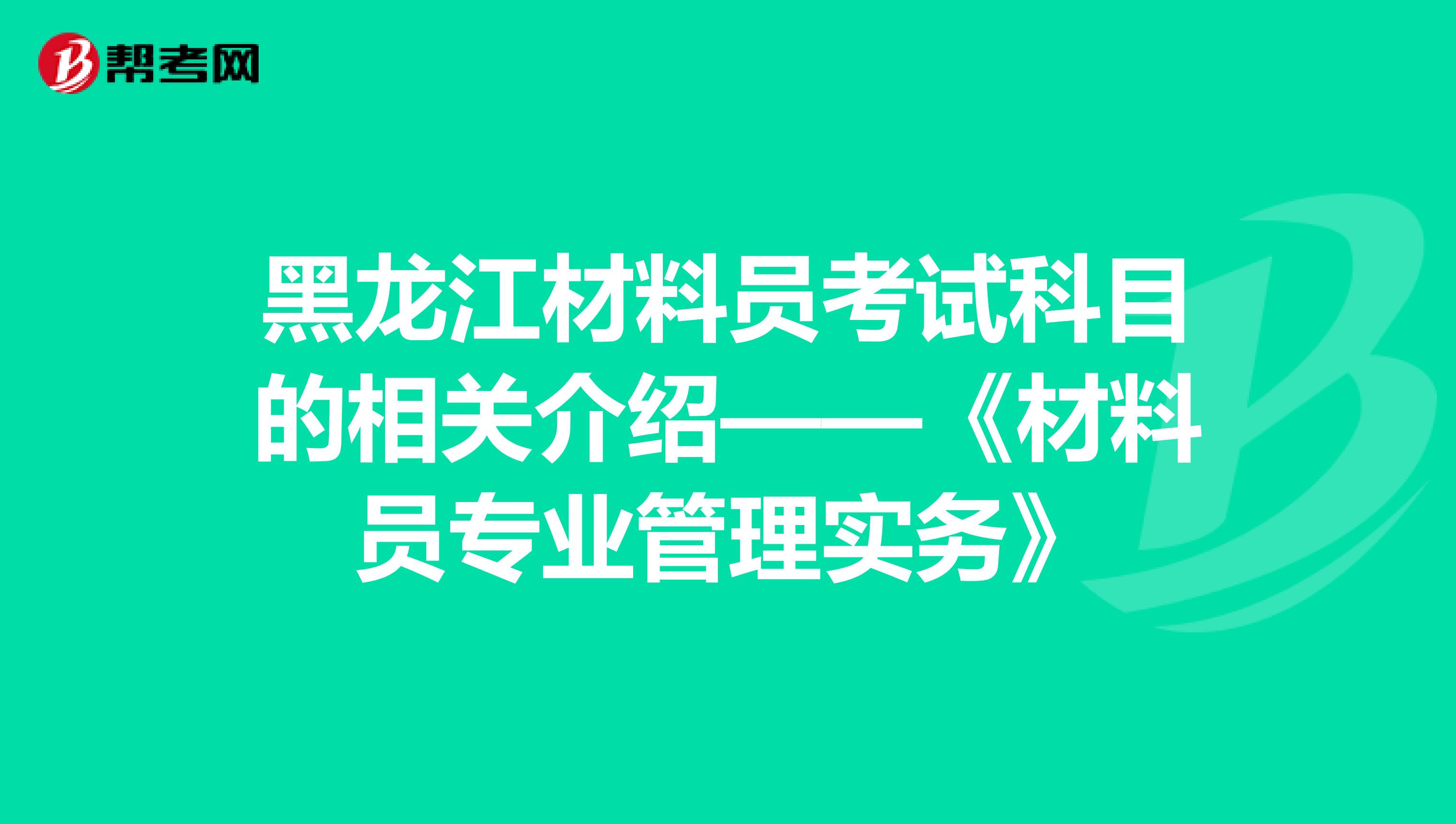 黑龙江材料员考试科目的相关介绍——《材料员专业管理实务》