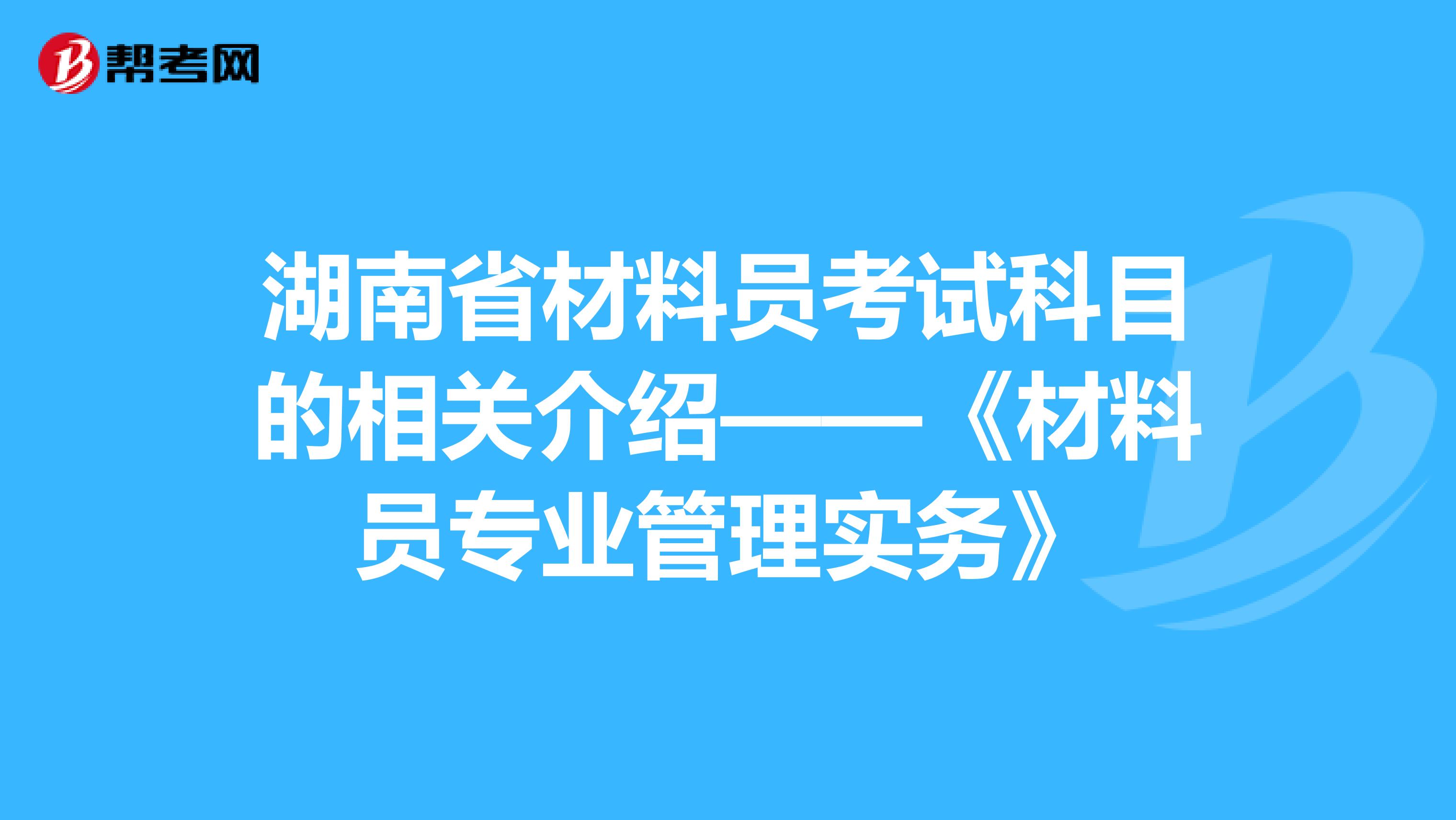 湖南省材料员考试科目的相关介绍——《材料员专业管理实务》