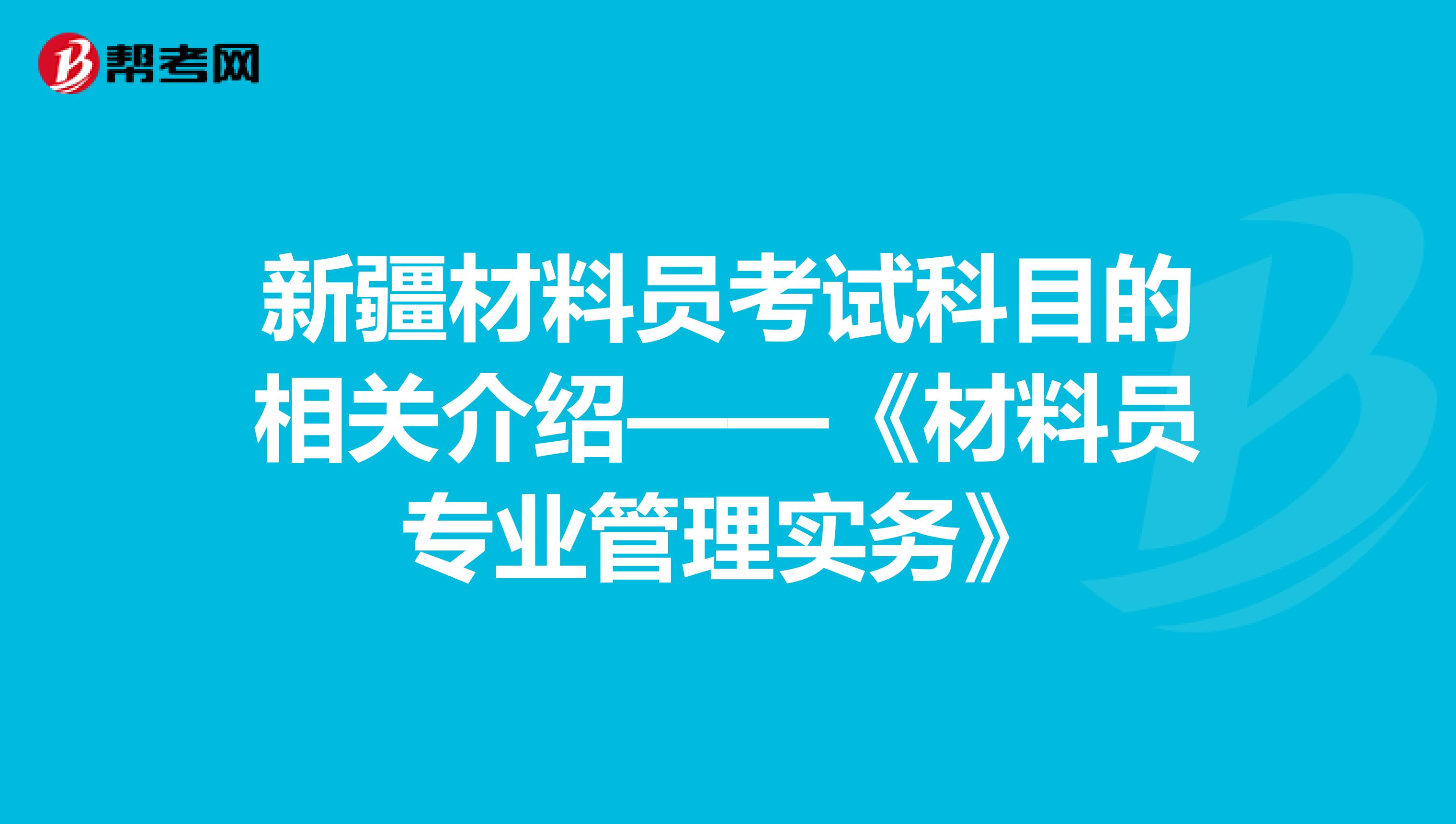 新疆材料员考试科目的相关介绍——《材料员专业管理实务》