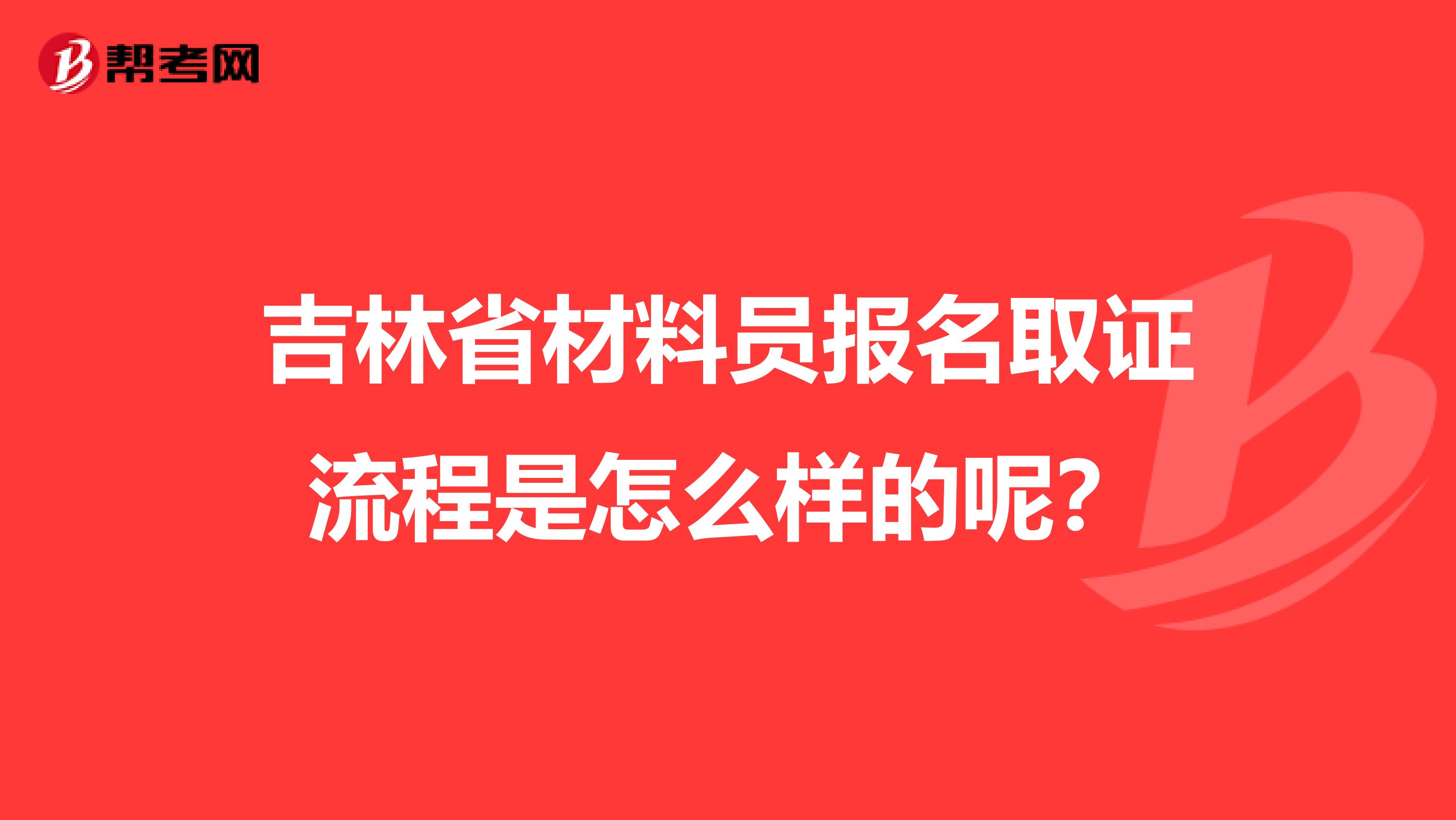 吉林省材料员报名取证流程是怎么样的呢？