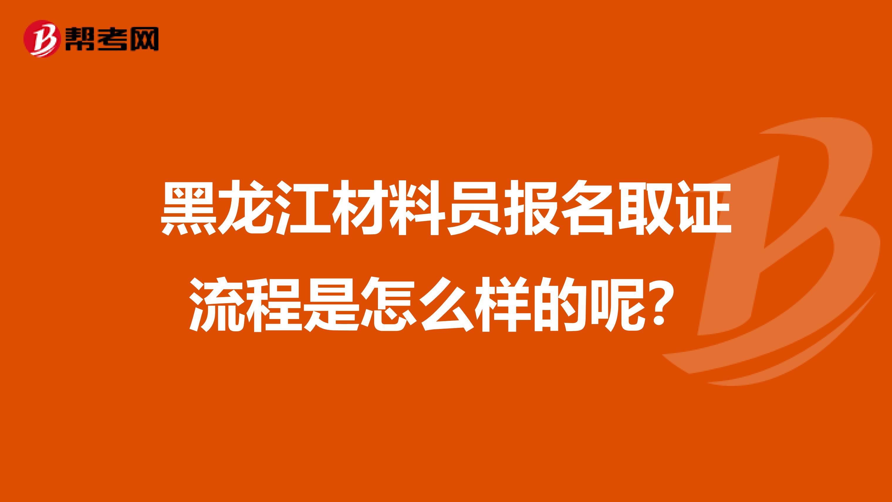 黑龙江材料员报名取证流程是怎么样的呢？