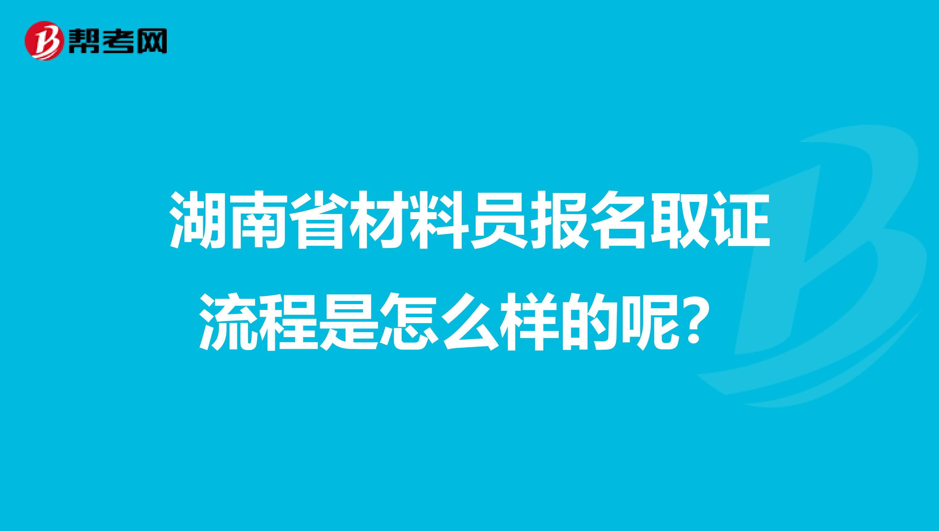 湖南省材料员报名取证流程是怎么样的呢？