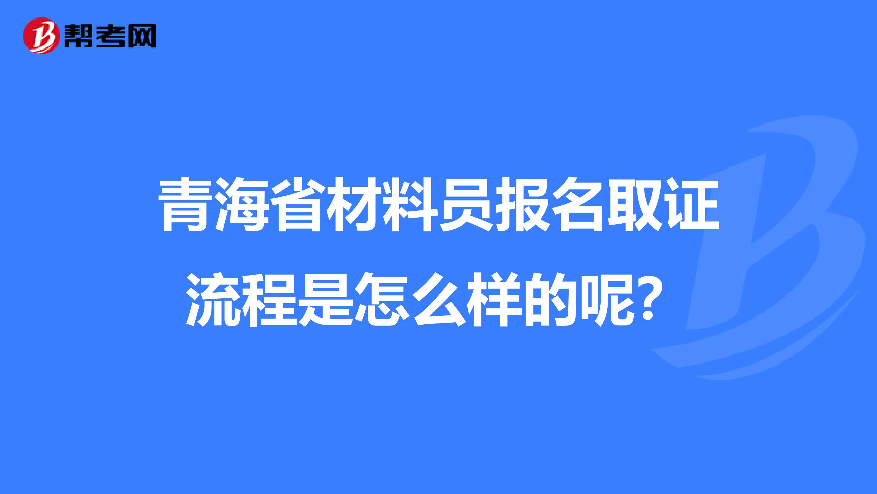 青海省材料员报名取证流程是怎么样的呢？