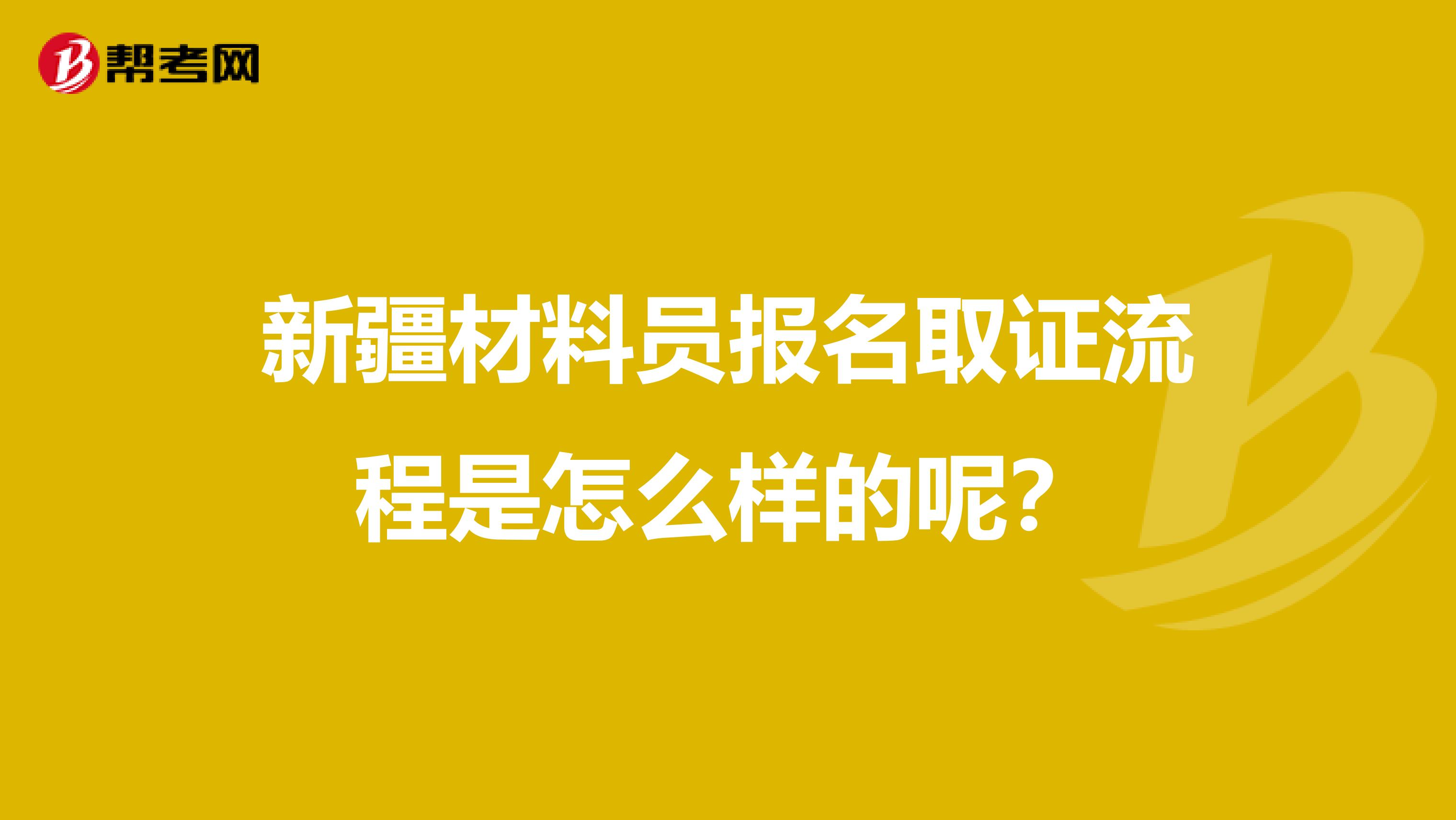 新疆材料员报名取证流程是怎么样的呢？