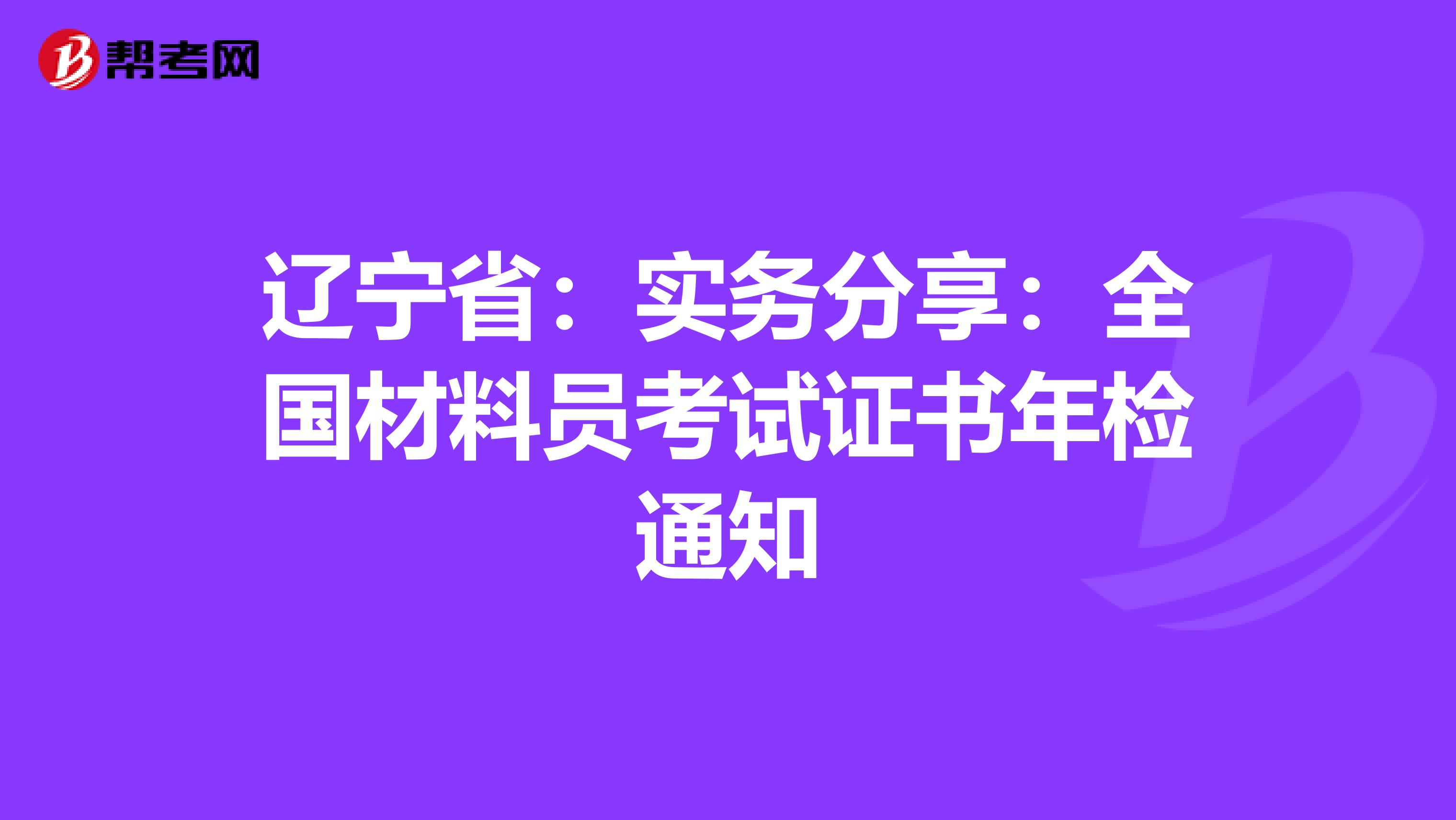 辽宁省：实务分享：全国材料员考试证书年检通知