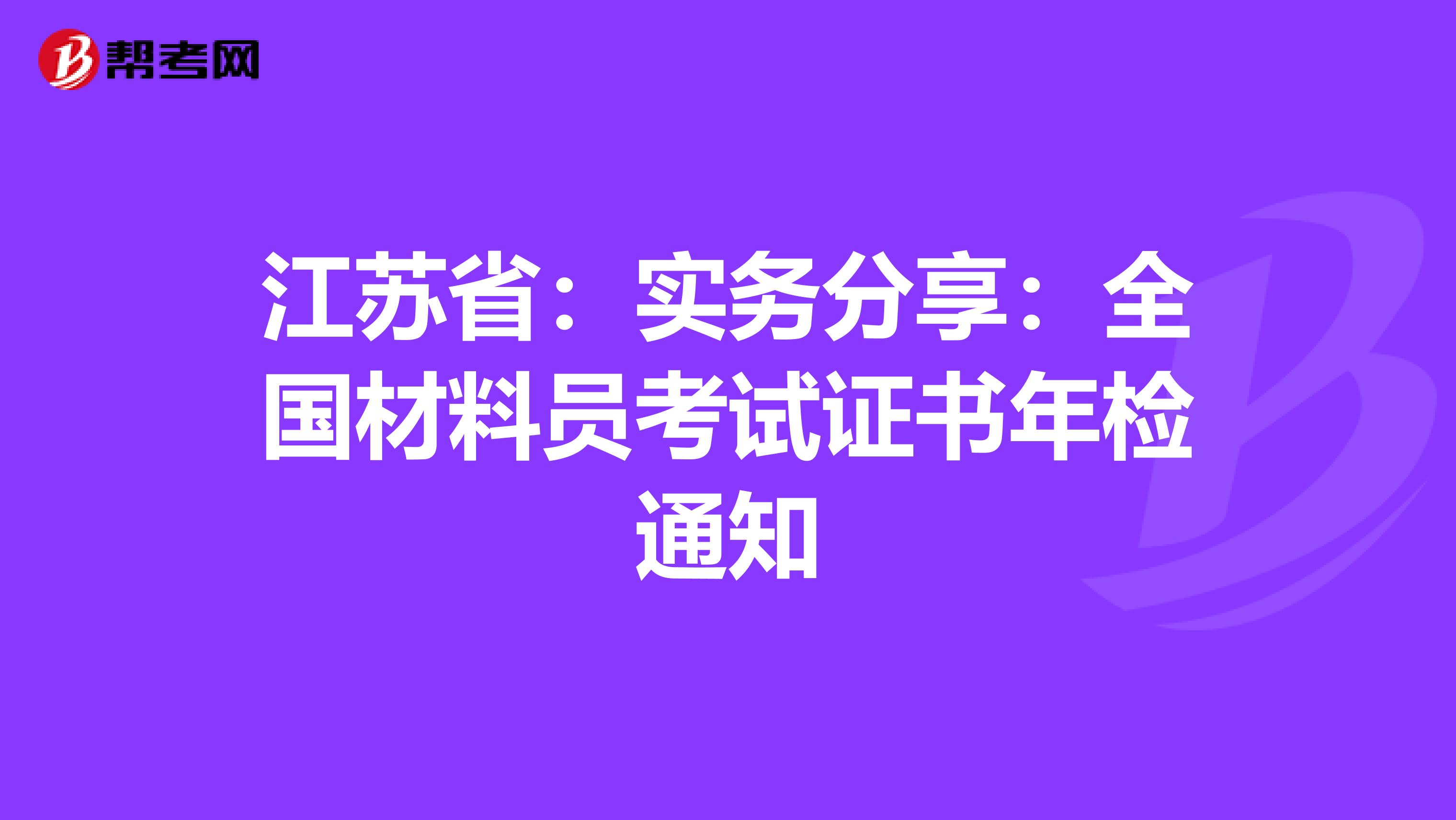 江苏省：实务分享：全国材料员考试证书年检通知