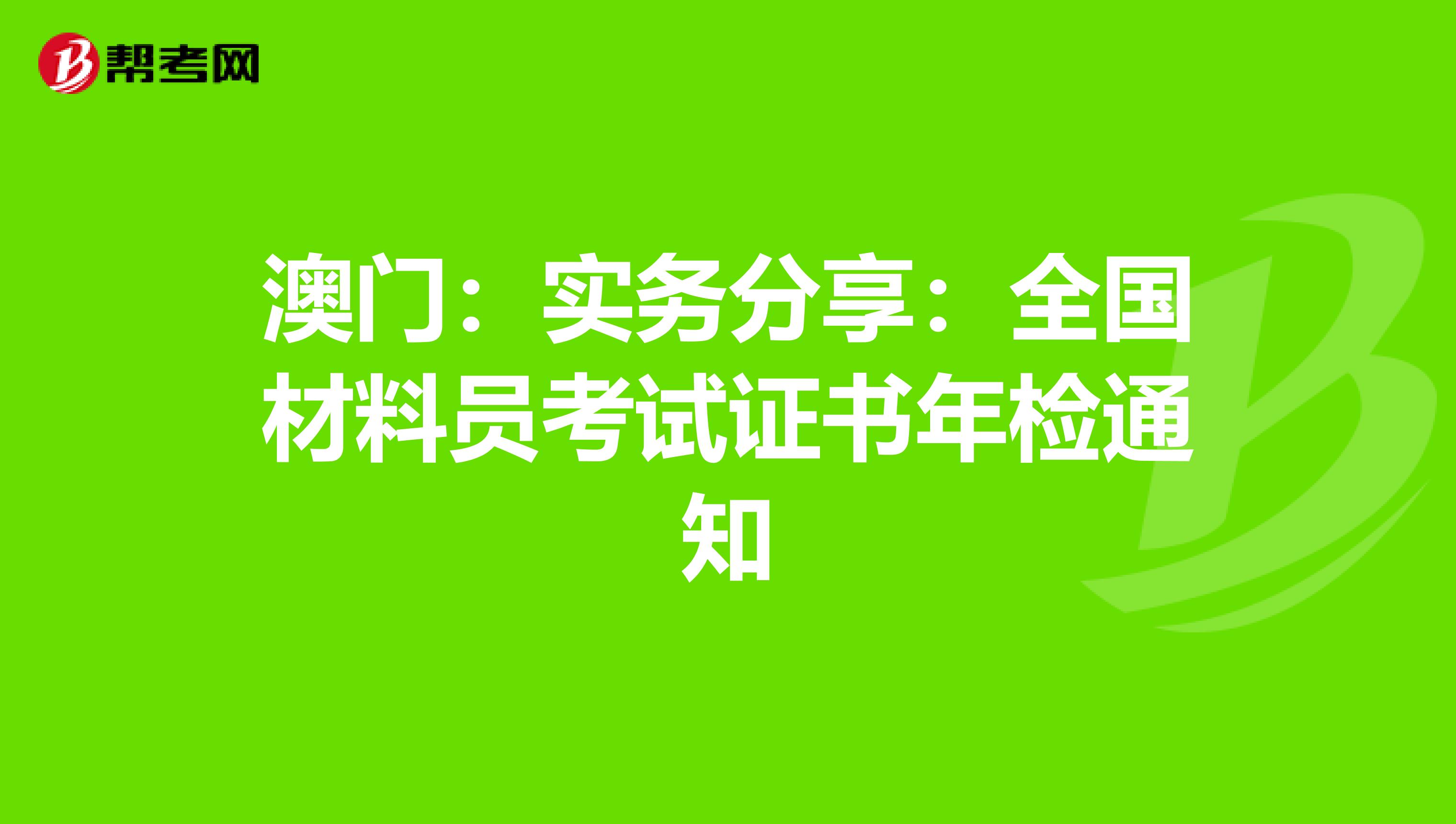 澳门：实务分享：全国材料员考试证书年检通知