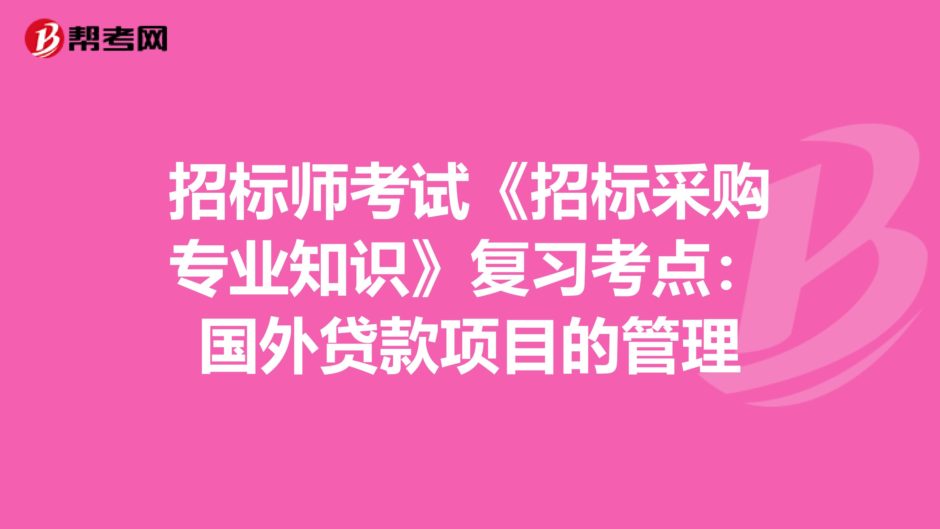 招标师考试《招标采购专业知识》复习考点：国外贷款项目的管理