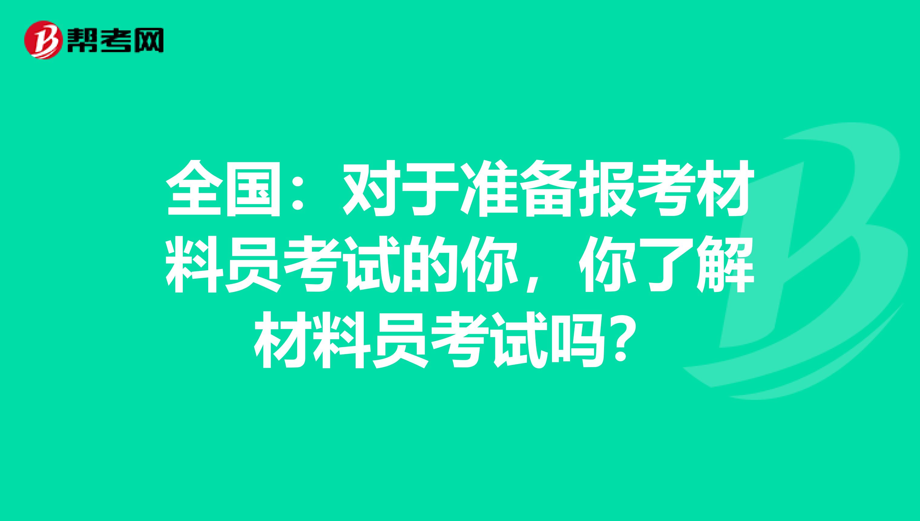 全国：对于准备报考材料员考试的你，你了解材料员考试吗？