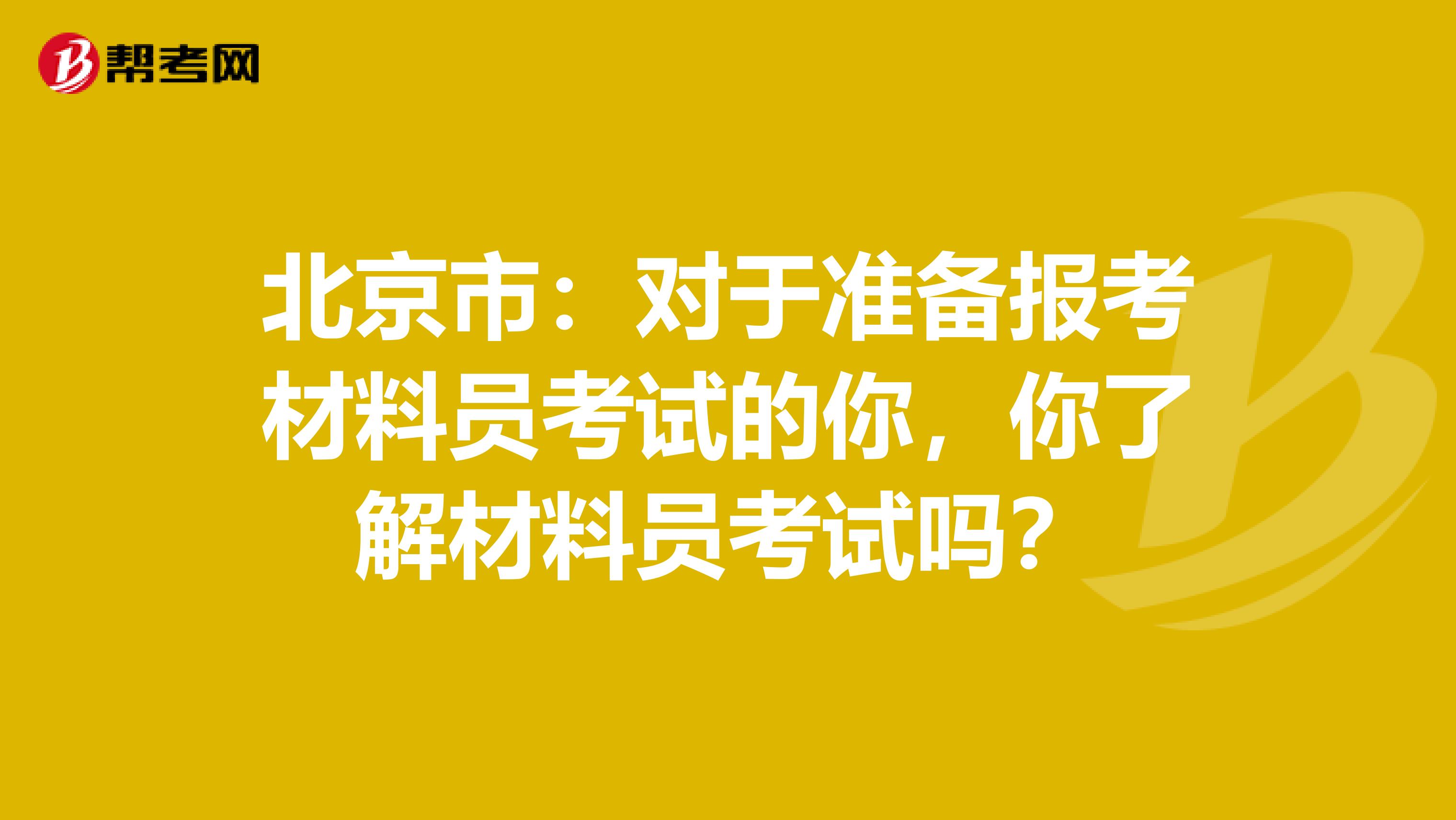 北京市：对于准备报考材料员考试的你，你了解材料员考试吗？