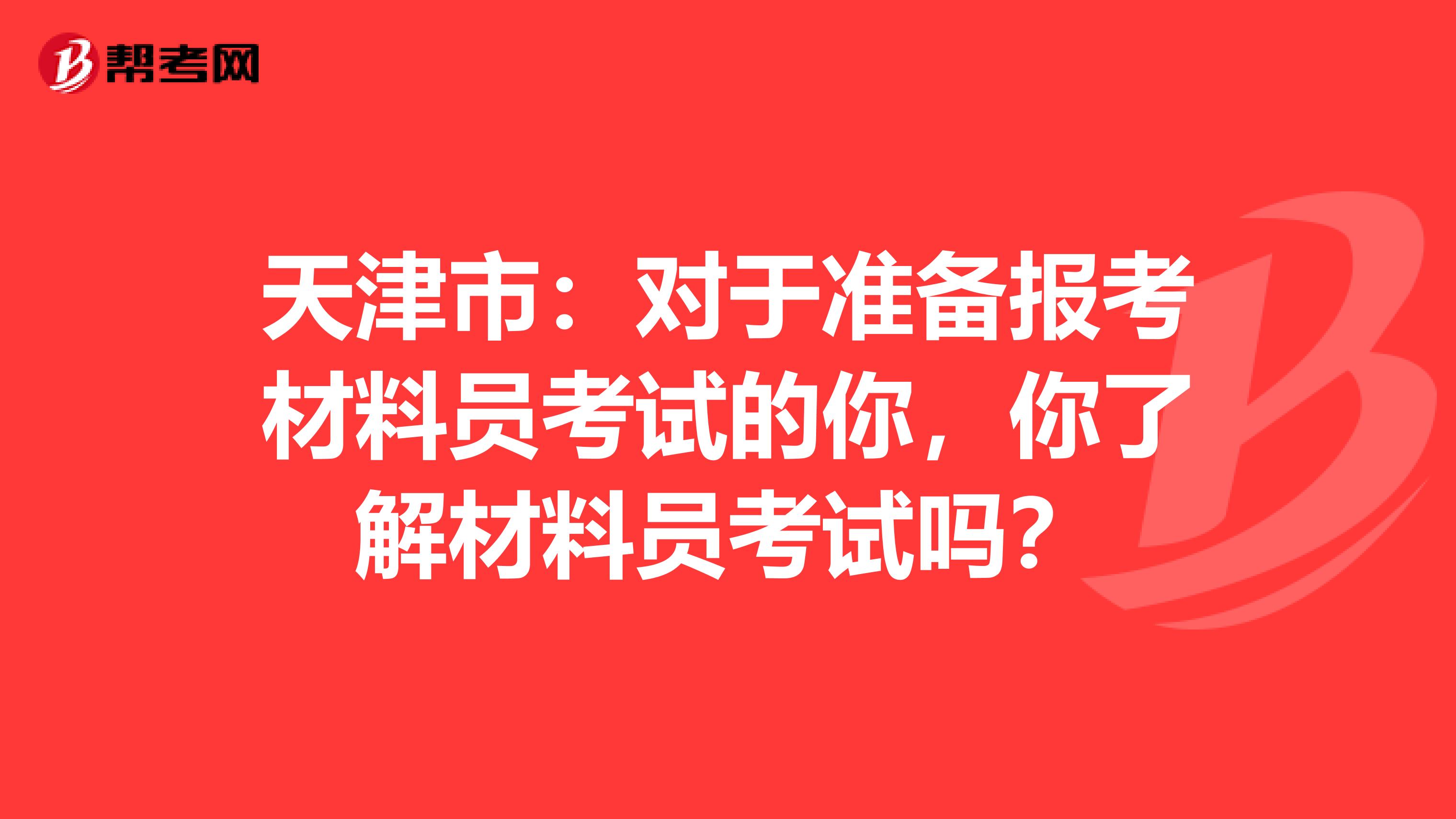 天津市：对于准备报考材料员考试的你，你了解材料员考试吗？