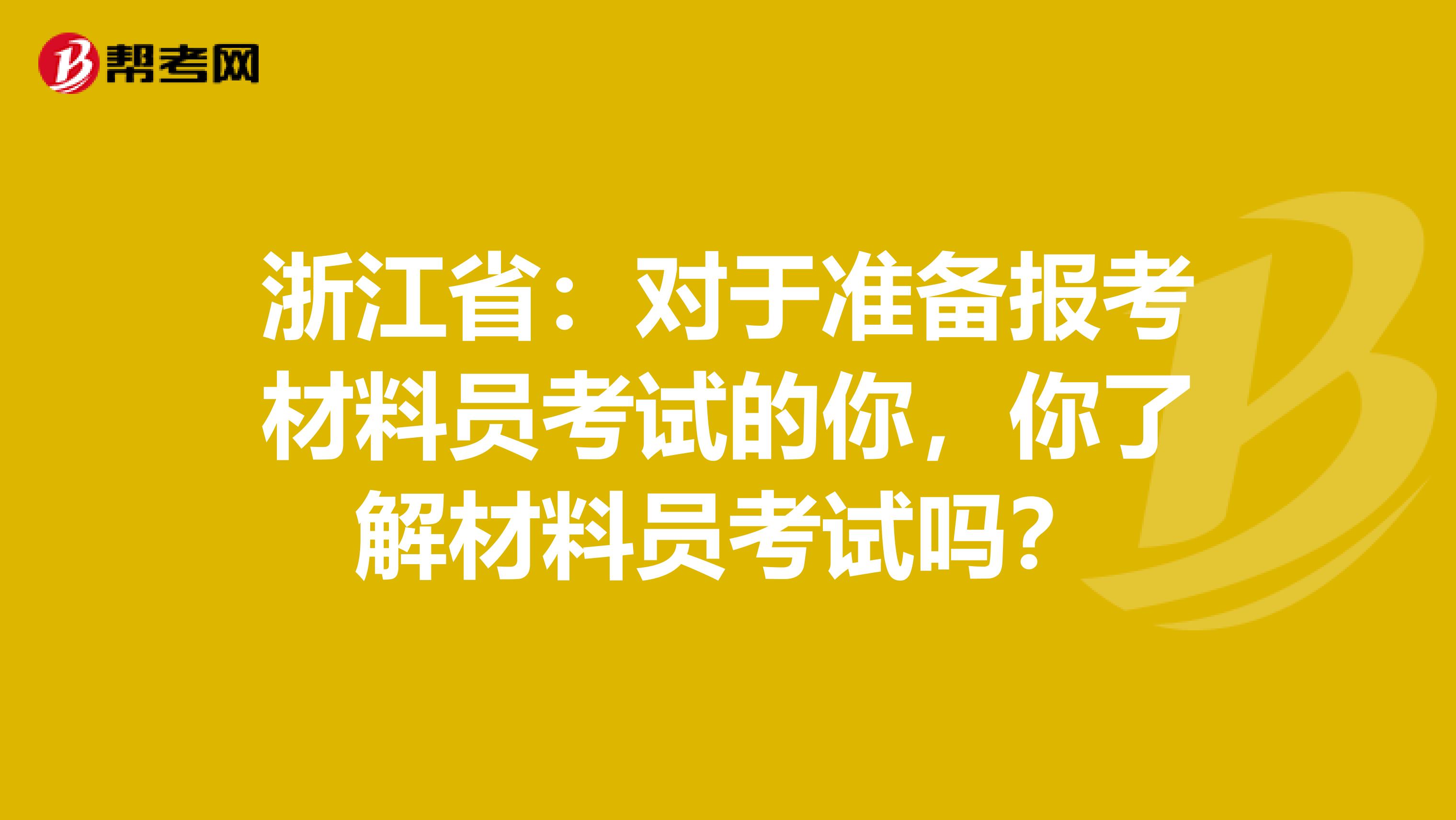 浙江省：对于准备报考材料员考试的你，你了解材料员考试吗？